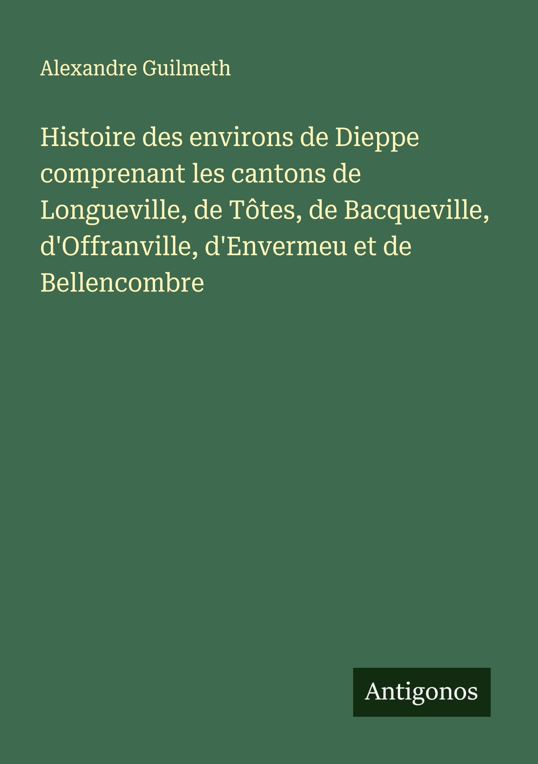 Histoire des environs de Dieppe comprenant les cantons de Longueville, de Tôtes, de Bacqueville, d'Offranville, d'Envermeu et de Bellencombre Classics