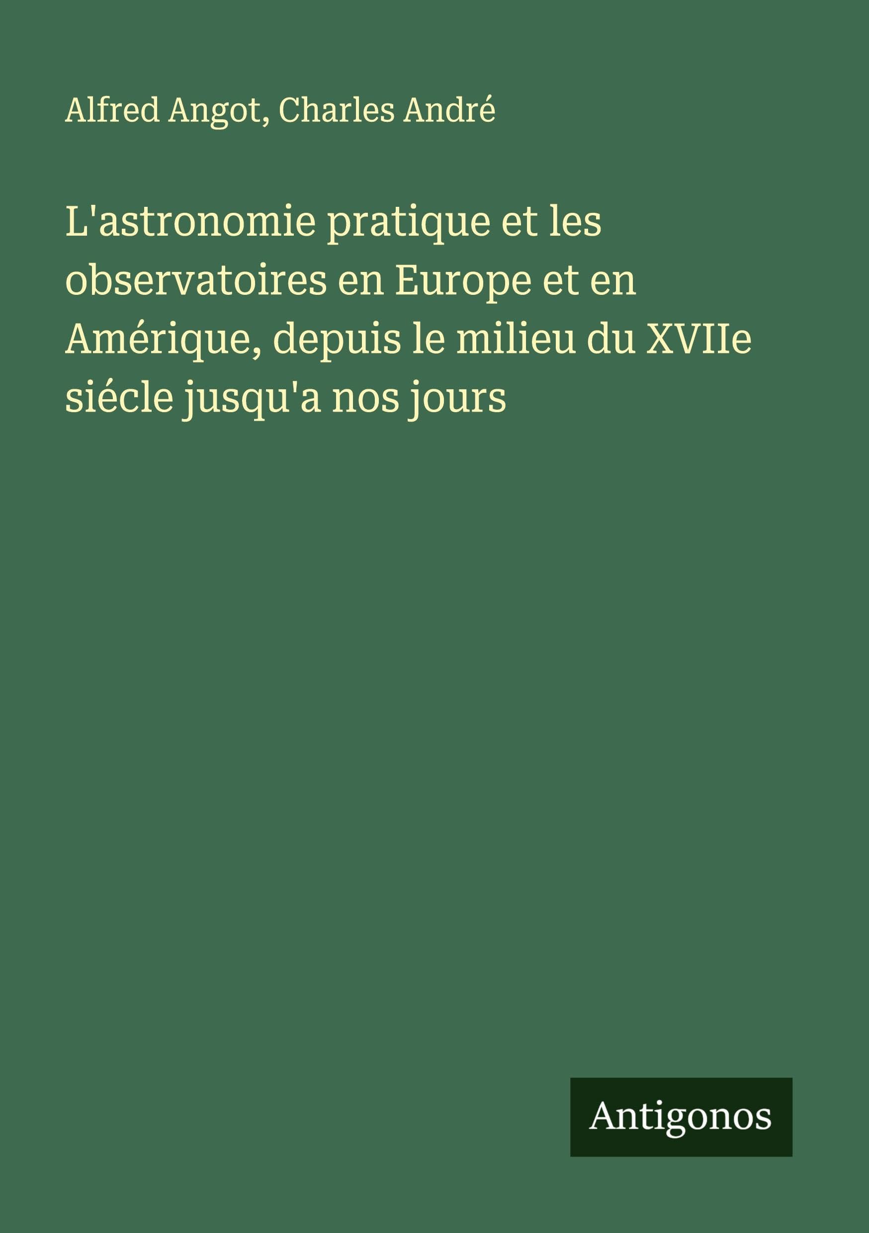 L'astronomie pratique et les observatoires en Europe et en Amérique, depuis le milieu du XVIIe siécle jusqu'a nos jours Classics