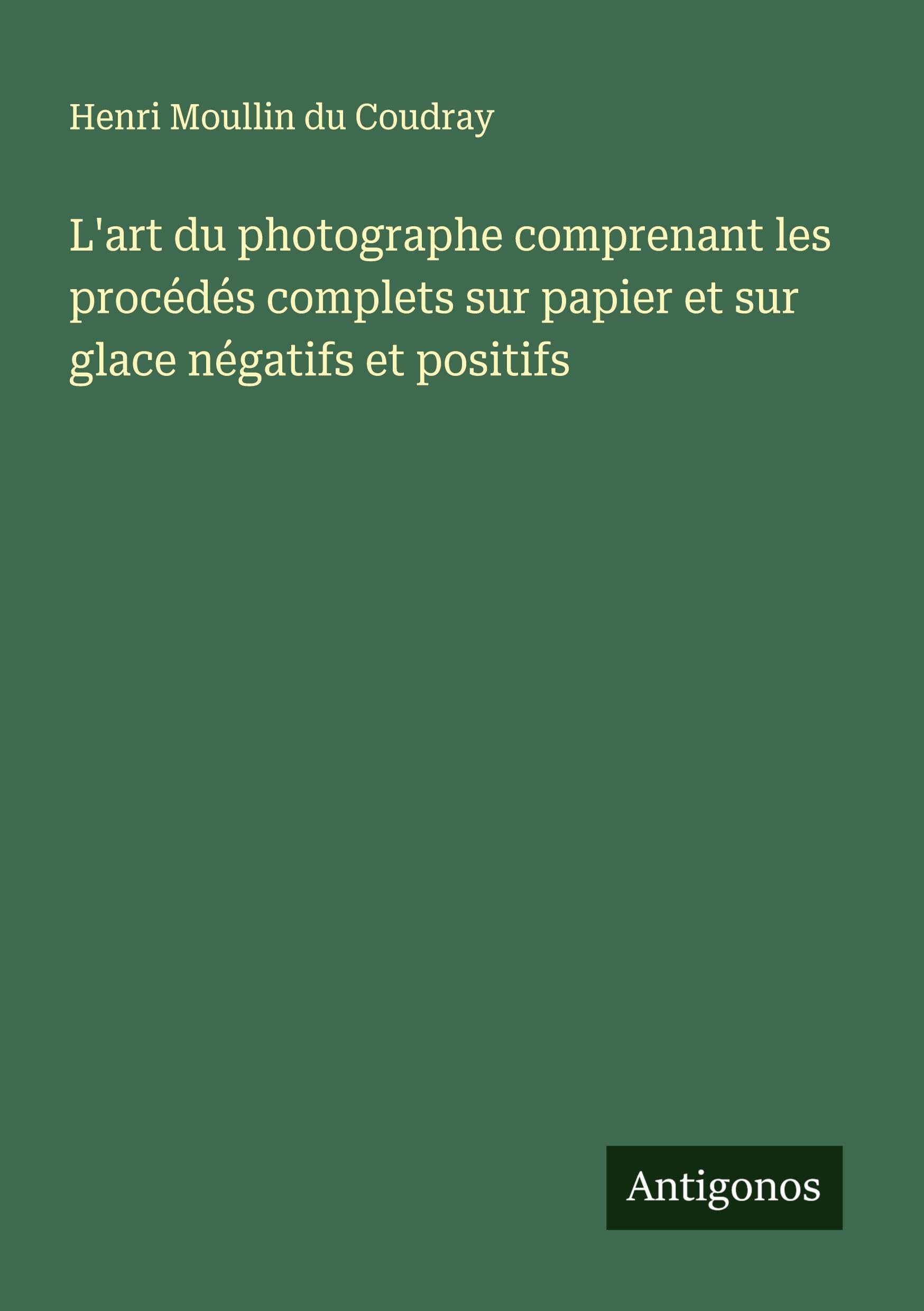 L'art du photographe comprenant les procédés complets sur papier et sur glace négatifs et positifs Classics
