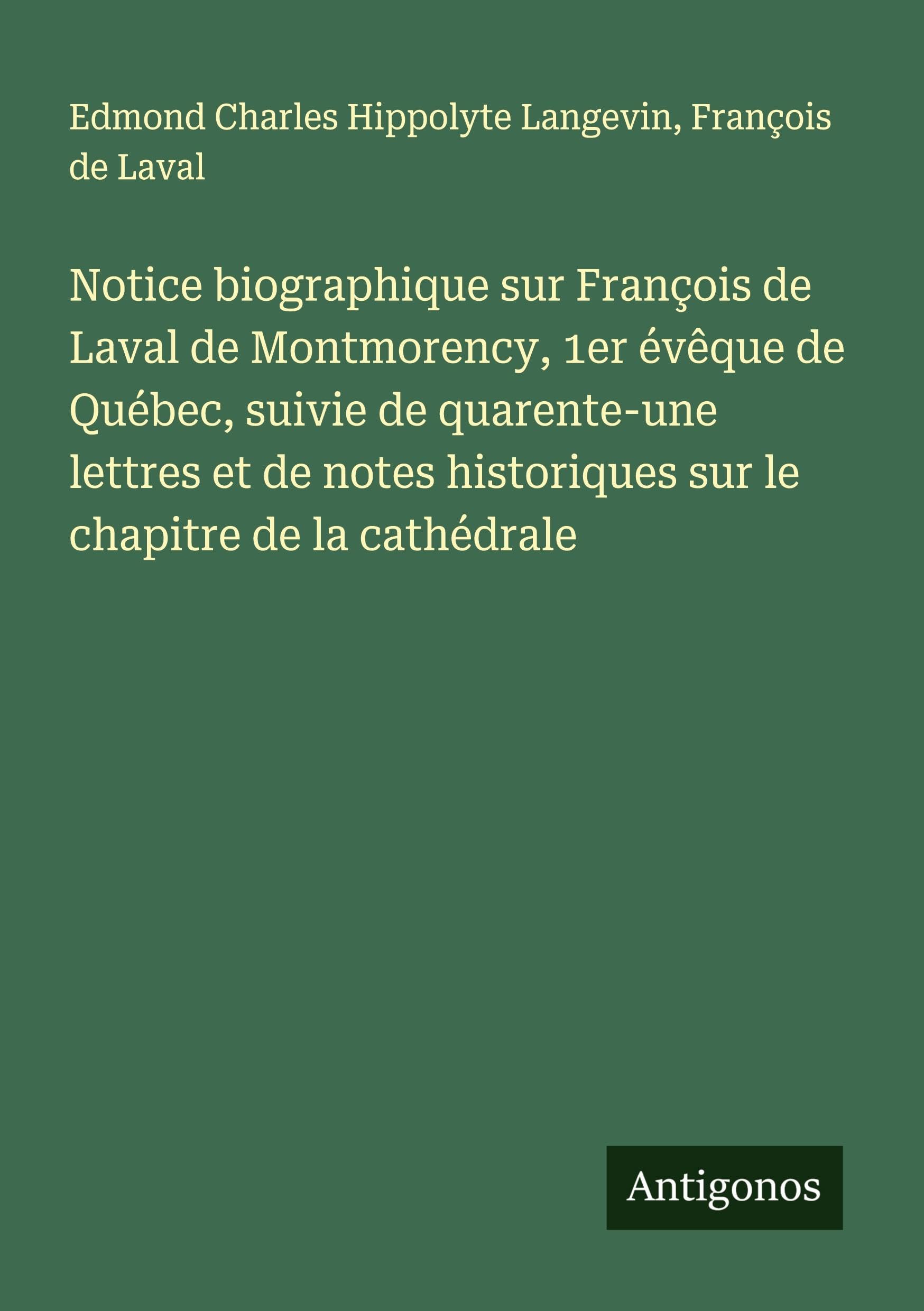 Notice biographique sur François de Laval de Montmorency, 1er évêque de Québec, suivie de quarente-une lettres et de notes historiques sur le chapitre de la cathédrale Classics