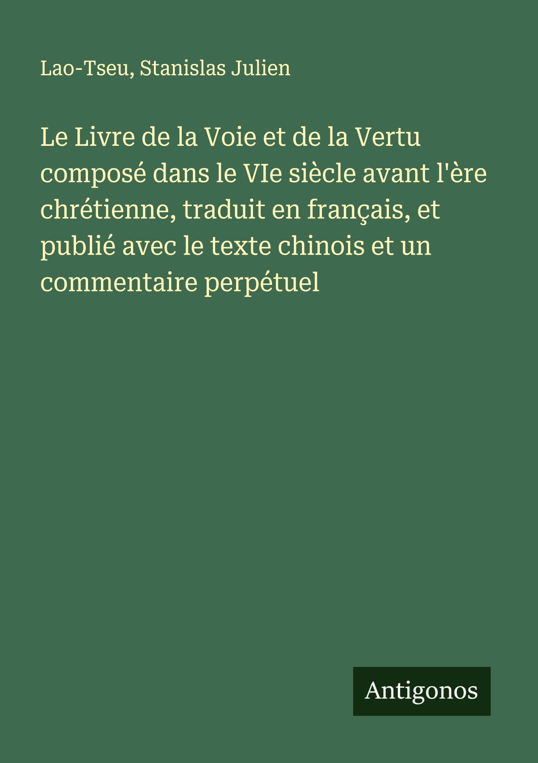 Le Livre de la Voie et de la Vertu composé dans le VIe siècle avant l'ère chrétienne, traduit en français, et publié avec le texte chinois et un commentaire perpétuel Classics