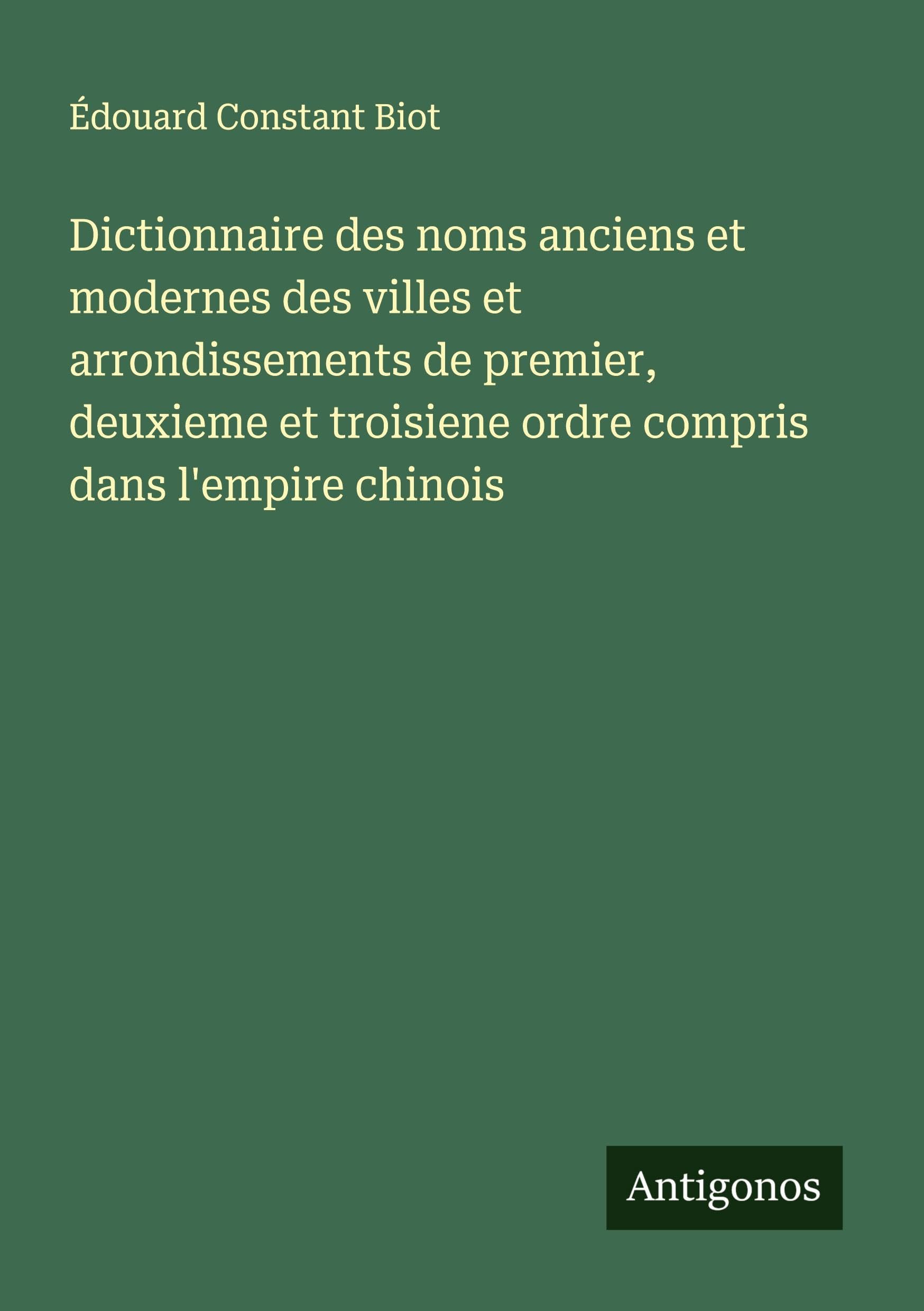 Dictionnaire des noms anciens et modernes des villes et arrondissements de premier, deuxieme et troisiene ordre compris dans l'empire chinois Classics