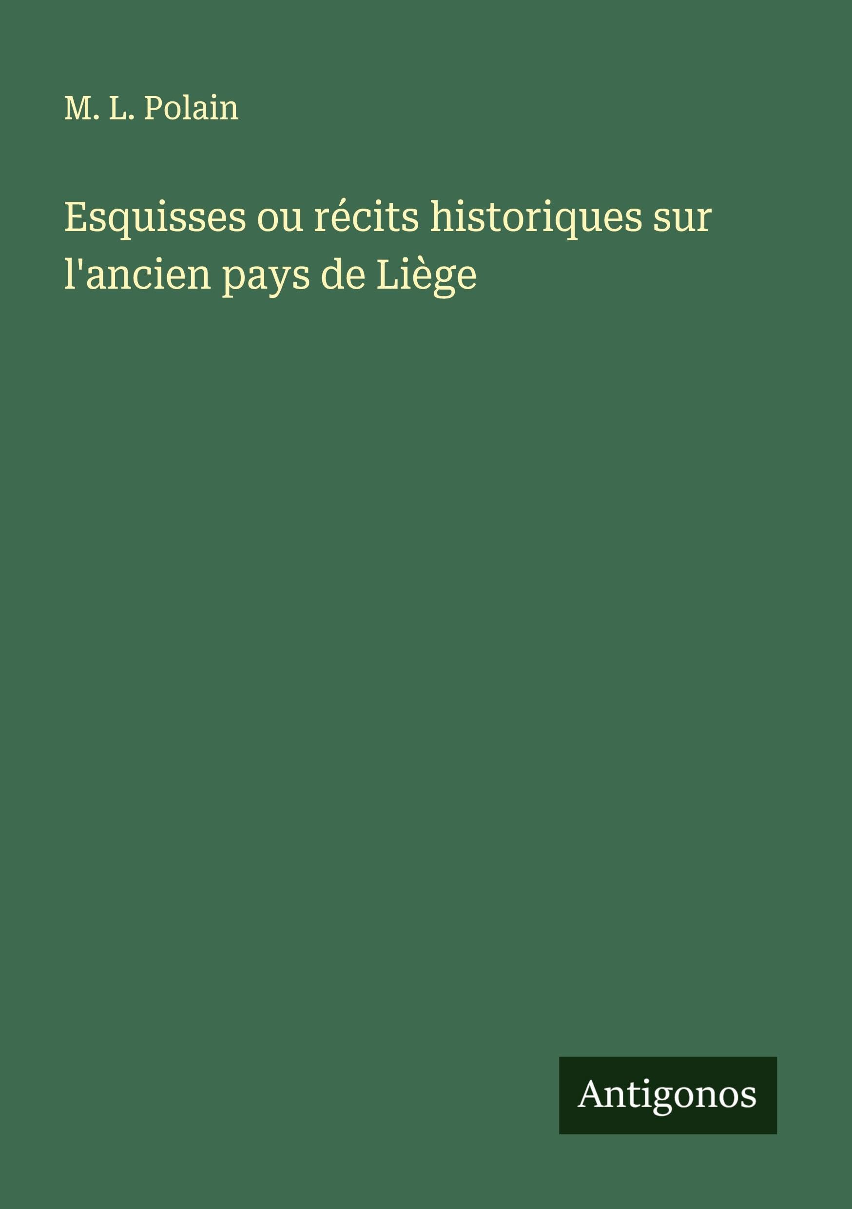 Esquisses ou récits historiques sur l'ancien pays de Liège Classics