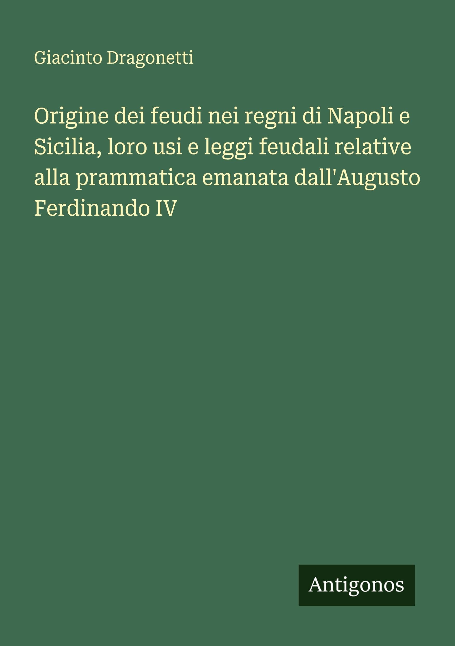 Origine dei feudi nei regni di Napoli e Sicilia, loro usi e leggi feudali relative alla prammatica emanata dall'Augusto Ferdinando IV Classics