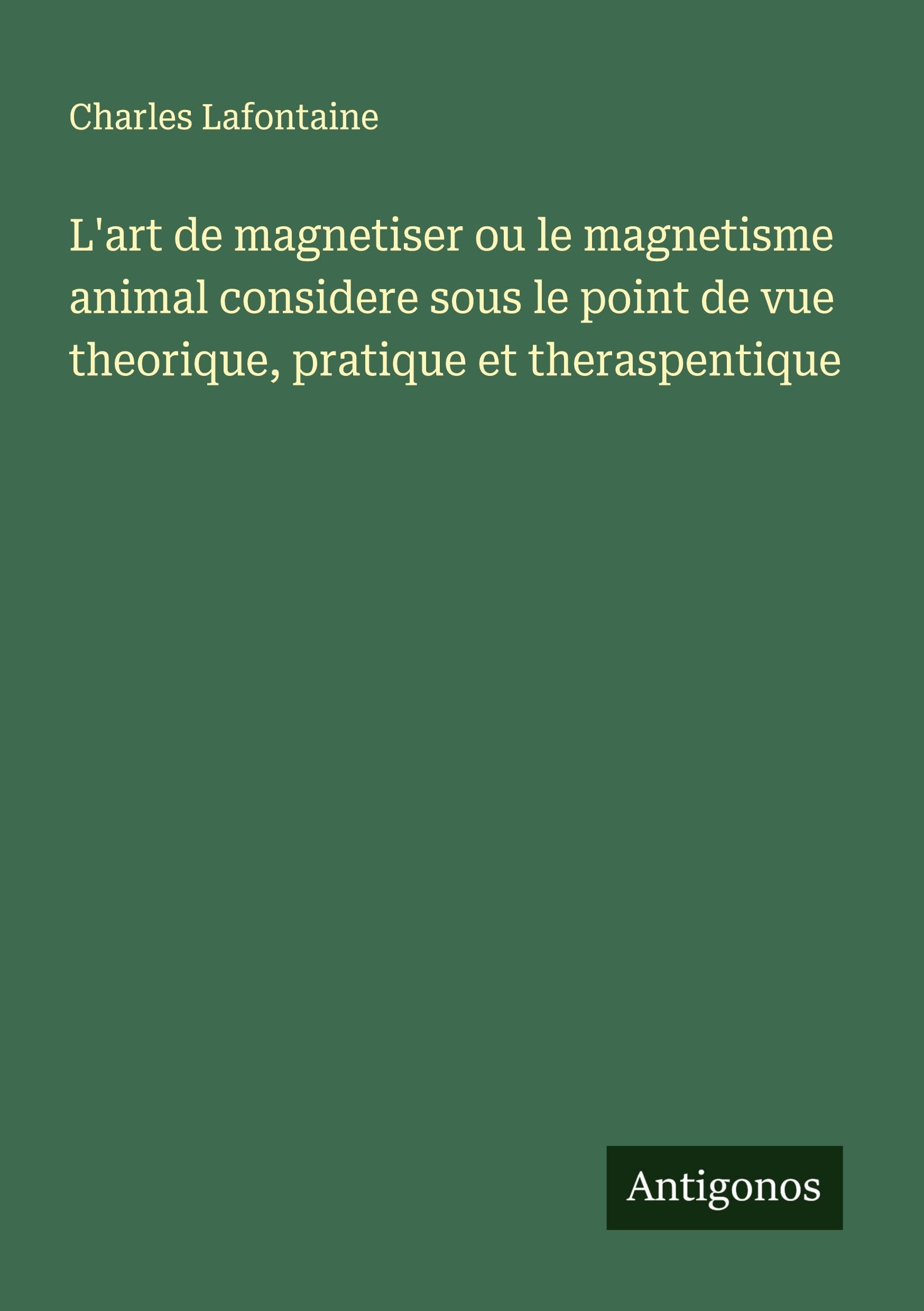 L'art de magnetiser ou le magnetisme animal considere sous le point de vue theorique, pratique et theraspentique Classics