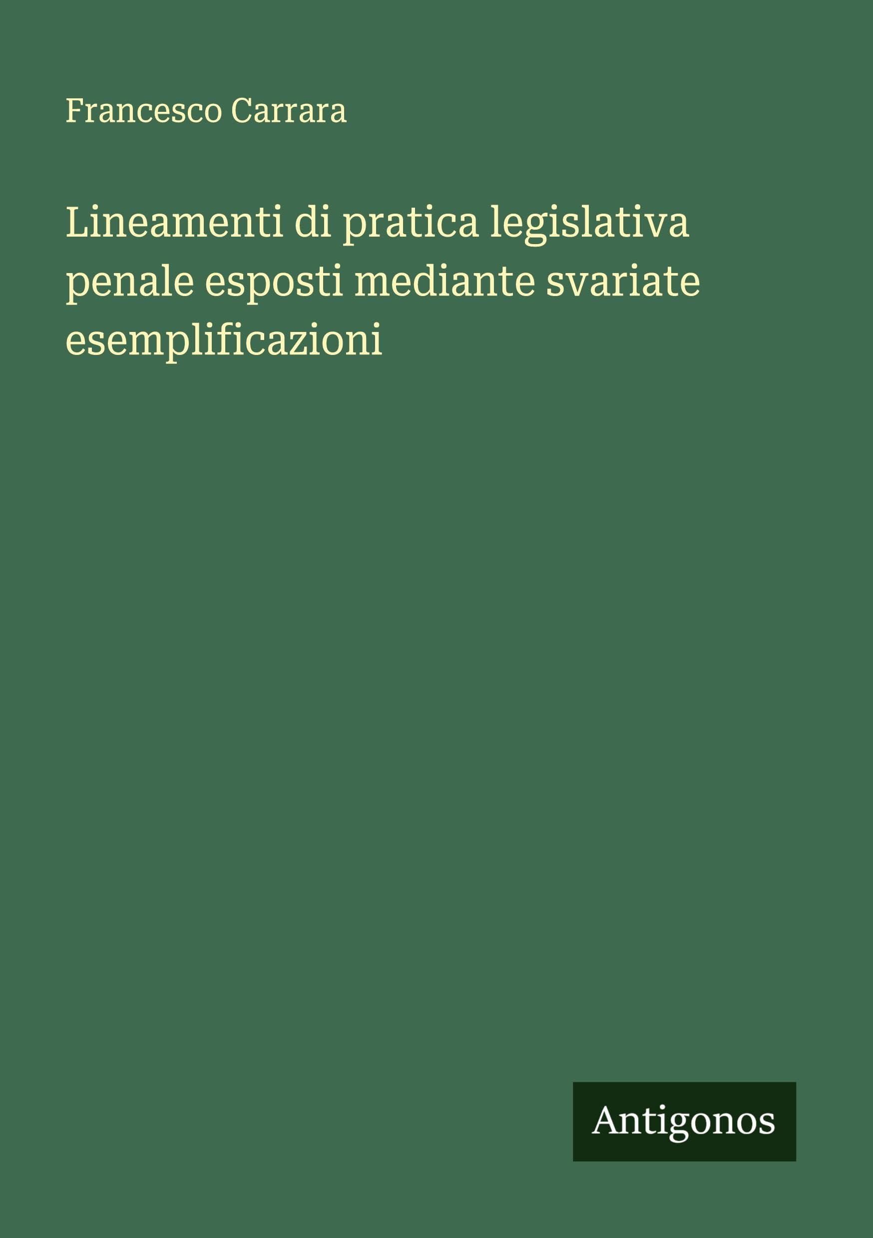 Lineamenti di pratica legislativa penale esposti mediante svariate esemplificazioni Classics