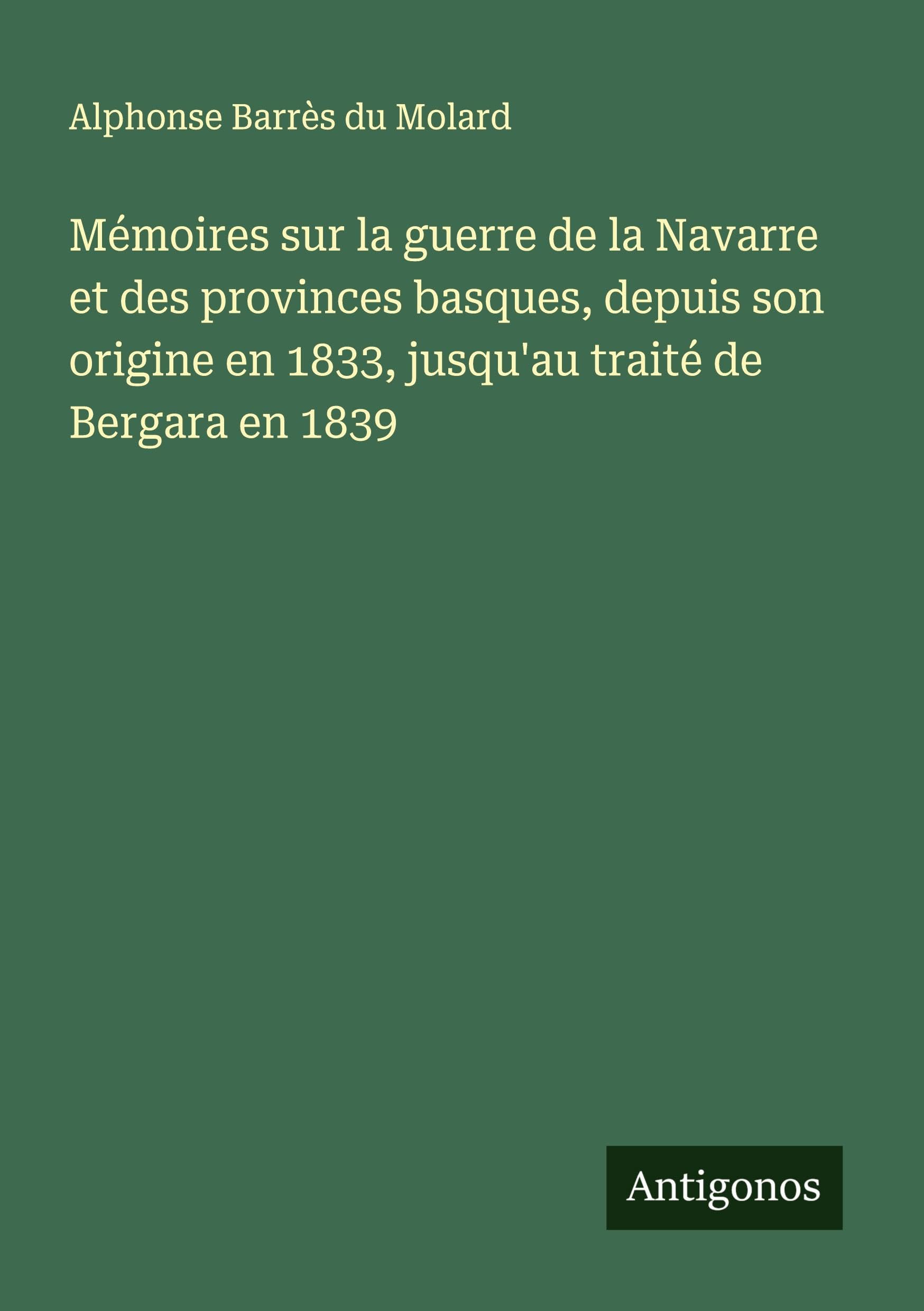 Mémoires sur la guerre de la Navarre et des provinces basques, depuis son origine en 1833, jusqu'au traité de Bergara en 1839 Classics