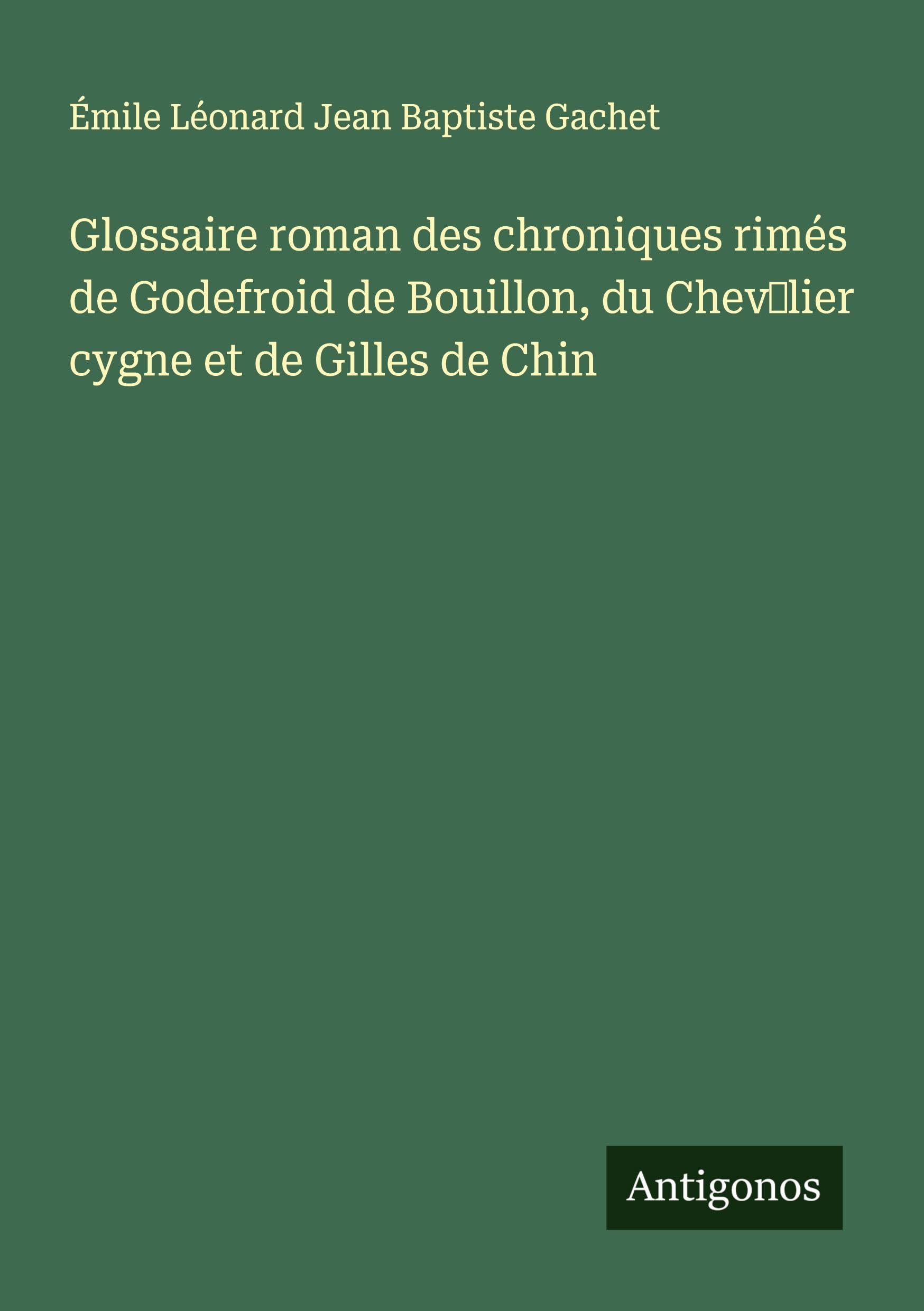 Glossaire roman des chroniques rimés de Godefroid de Bouillon, du Chev¿lier cygne et de Gilles de Chin Classics