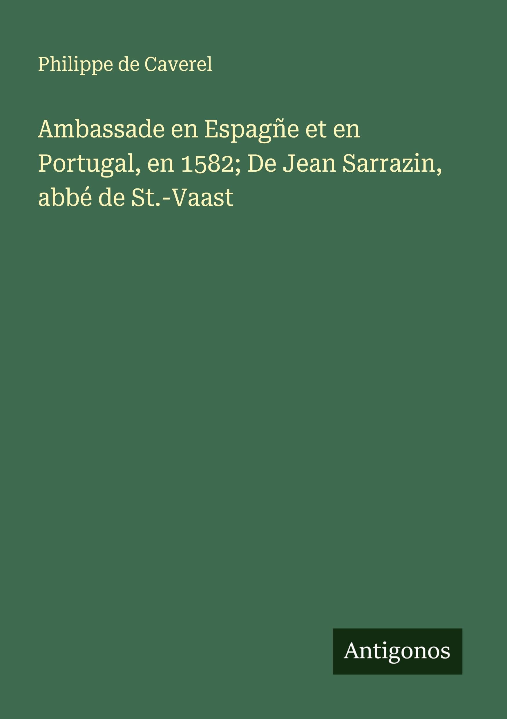 Ambassade en Espagñe et en Portugal, en 1582; De Jean Sarrazin, abbé de St.-Vaast Classics