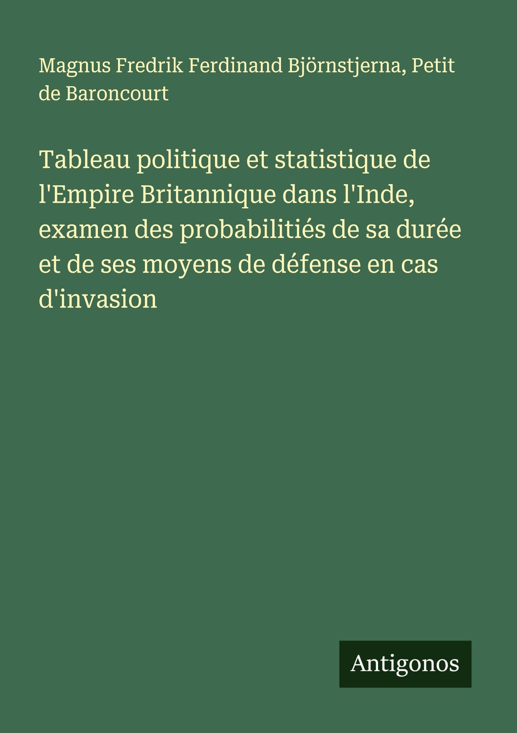 Tableau politique et statistique de l'Empire Britannique dans l'Inde, examen des probabilitiés de sa durée et de ses moyens de défense en cas d'invasion Classics