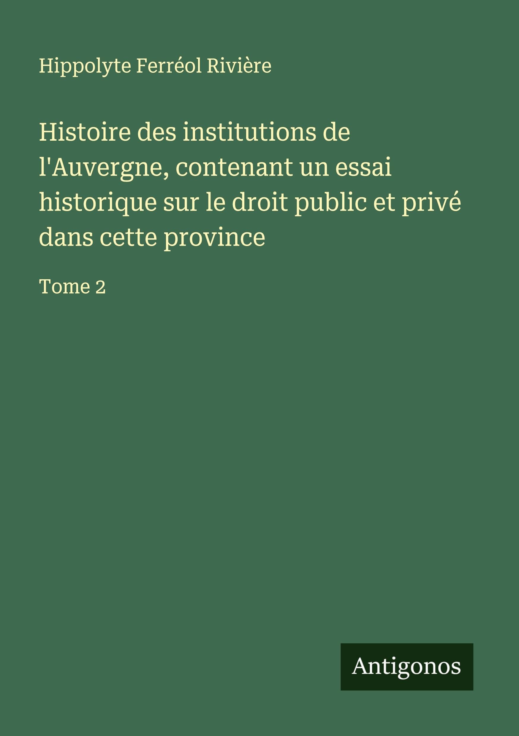 Histoire des institutions de l'Auvergne, contenant un essai historique sur le droit public et privé dans cette province Classics