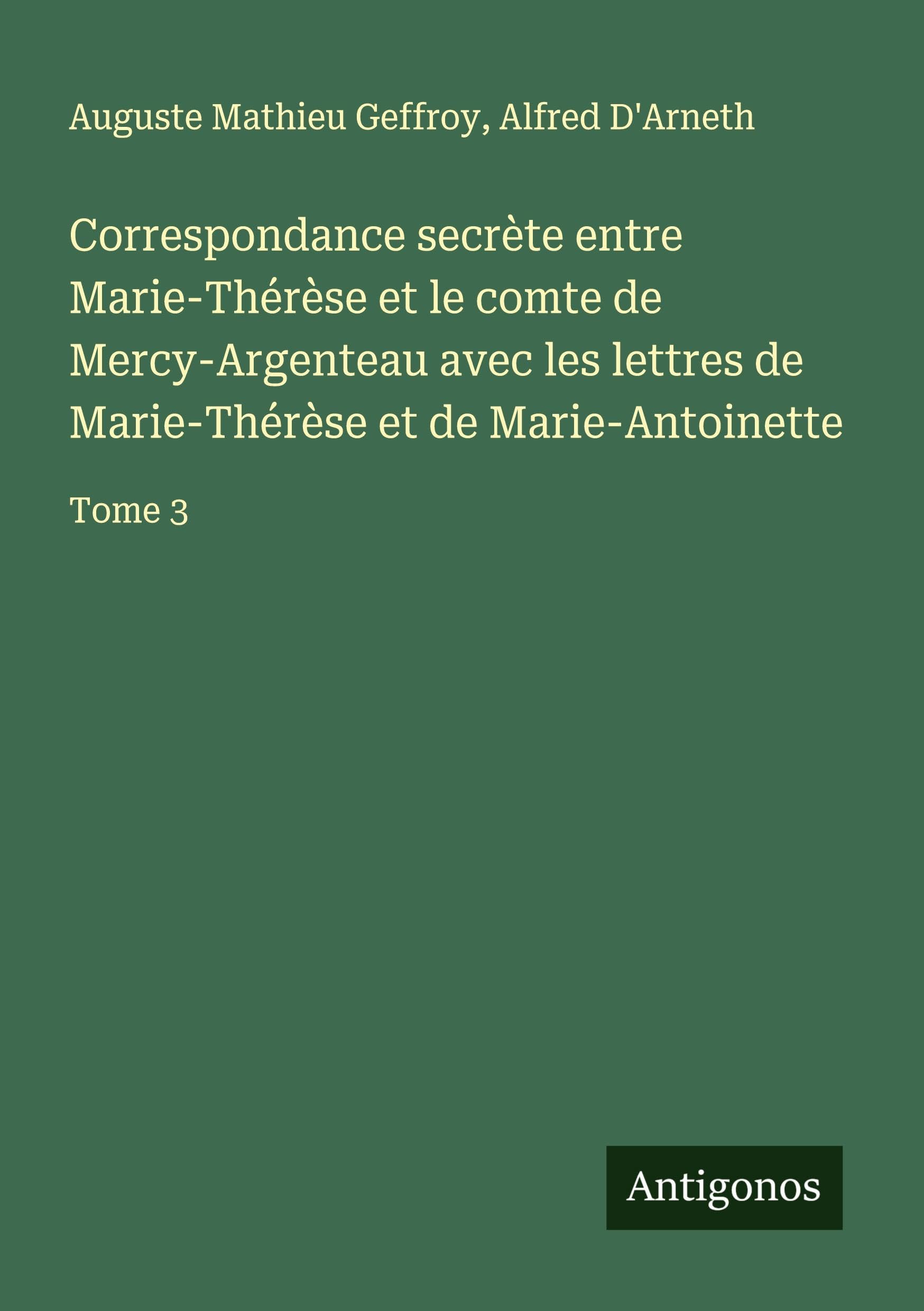 Correspondance secrète entre Marie-Thérèse et le comte de Mercy-Argenteau avec les lettres de Marie-Thérèse et de Marie-Antoinette Classics
