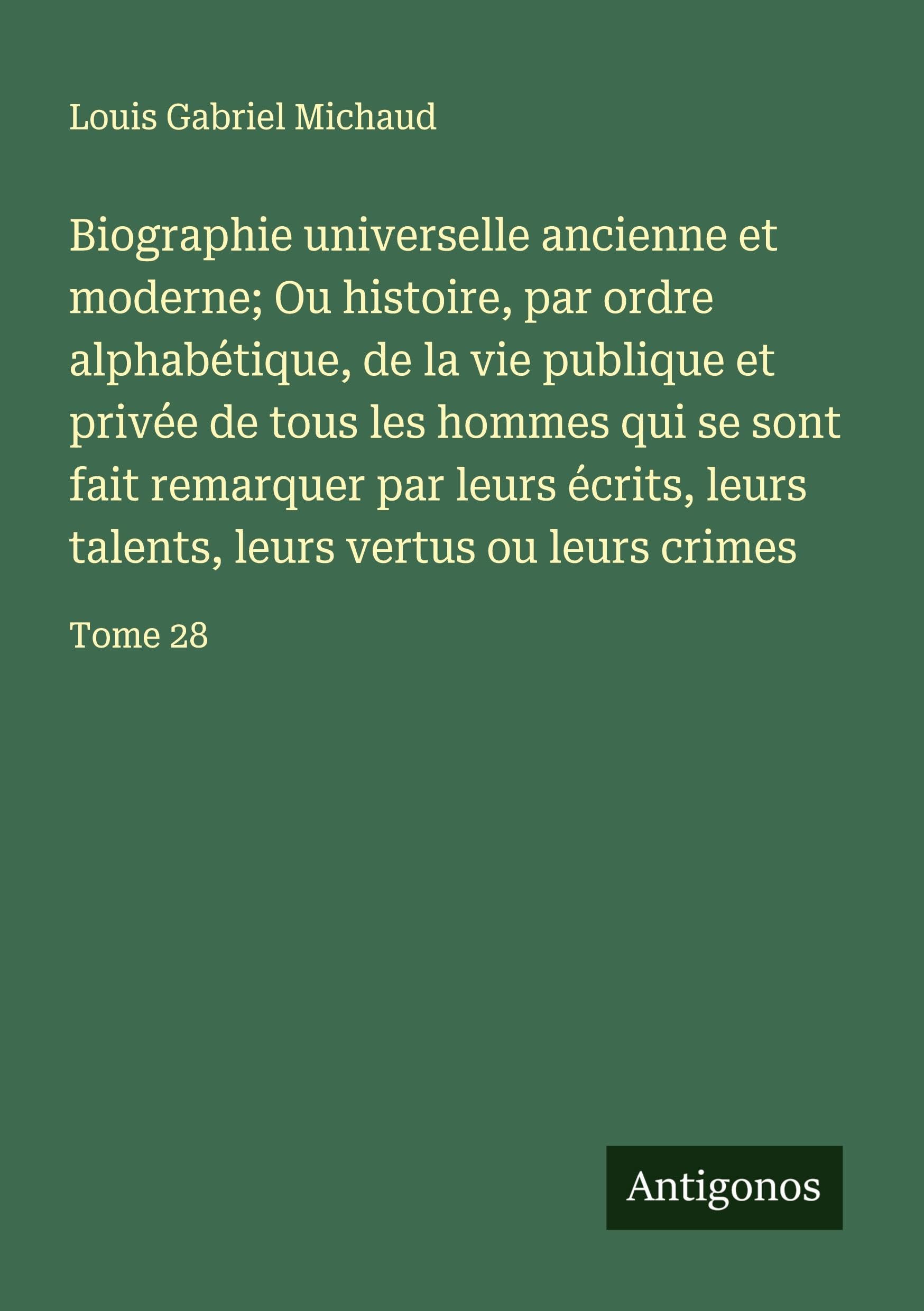 Biographie universelle ancienne et moderne; Ou histoire, par ordre alphabétique, de la vie publique et privée de tous les hommes qui se sont fait remarquer par leurs écrits, leurs talents, leurs vertus ou leurs crimes Classics