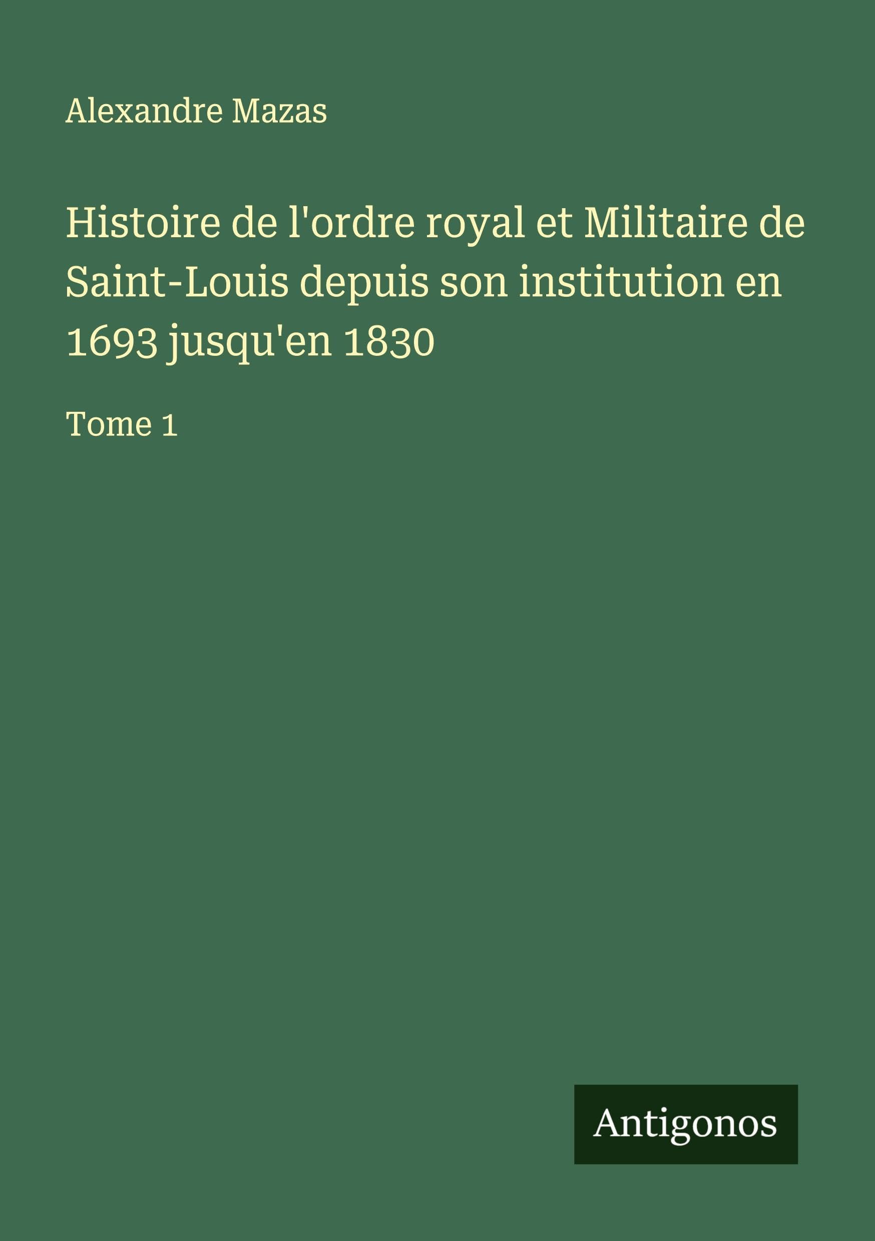 Histoire de l'ordre royal et Militaire de Saint-Louis depuis son institution en 1693 jusqu'en 1830 Classics
