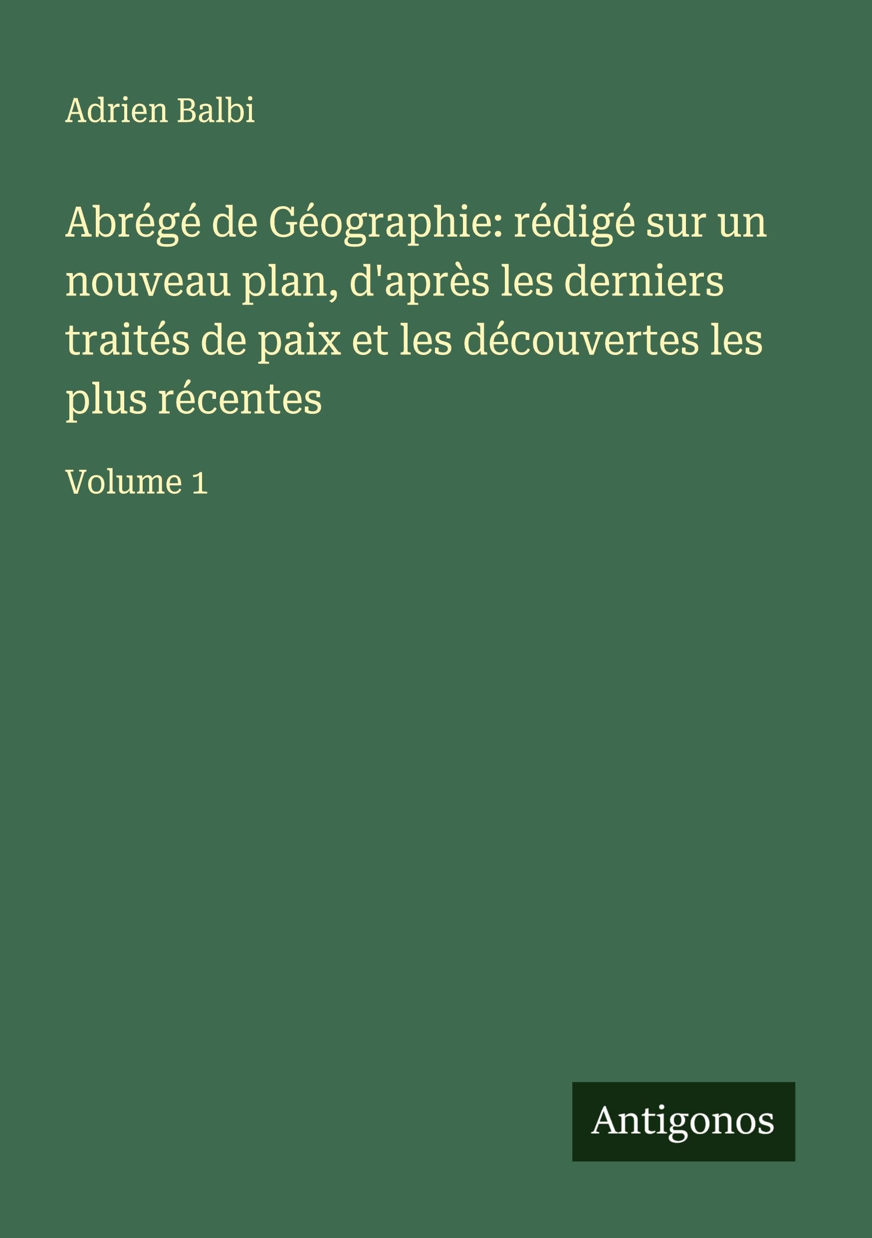 Abrégé de Géographie: rédigé sur un nouveau plan, d'après les derniers traités de paix et les découvertes les plus récentes Classics