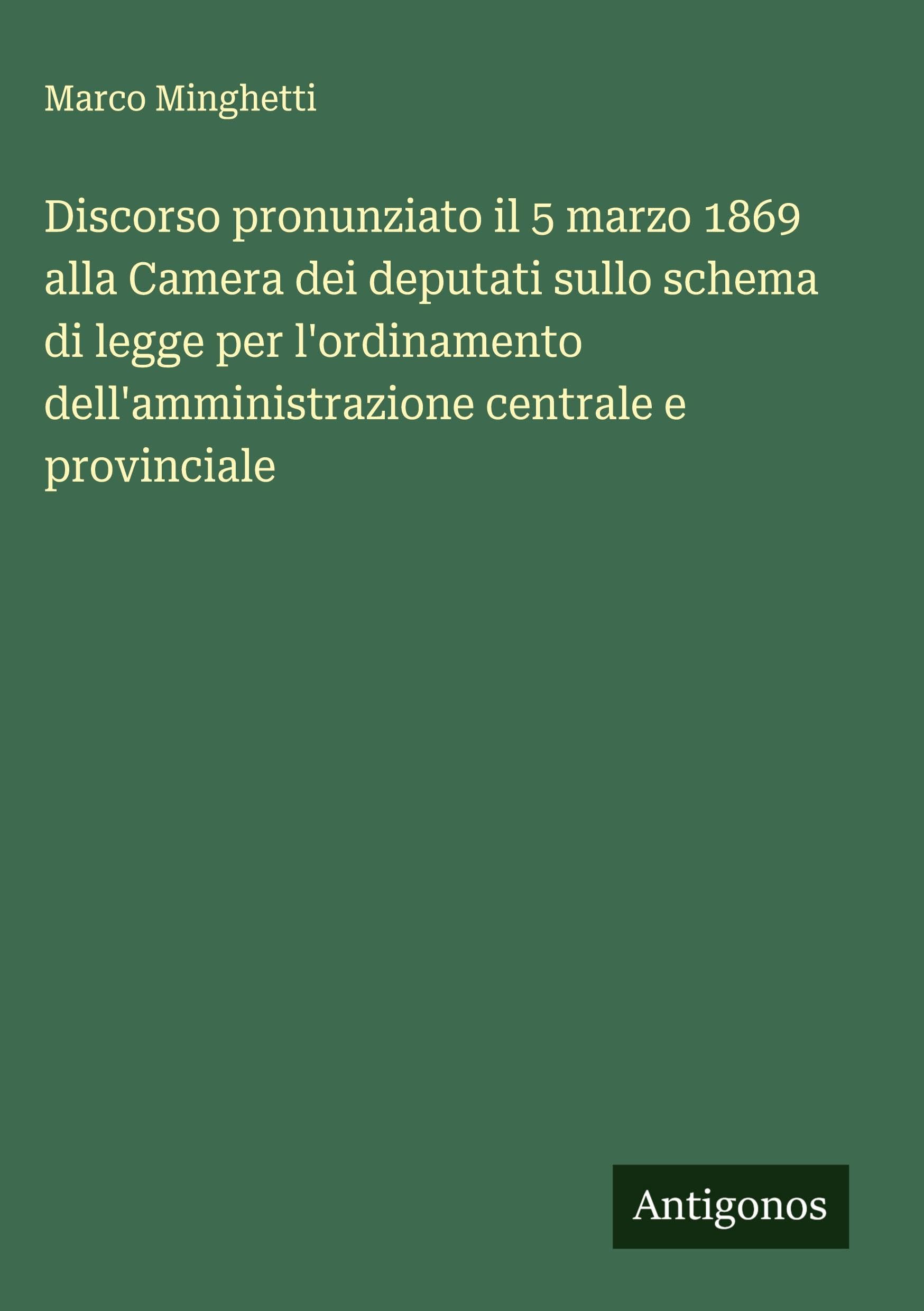 Discorso pronunziato il 5 marzo 1869 alla Camera dei deputati sullo schema di legge per l'ordinamento dell'amministrazione centrale e provinciale Classics