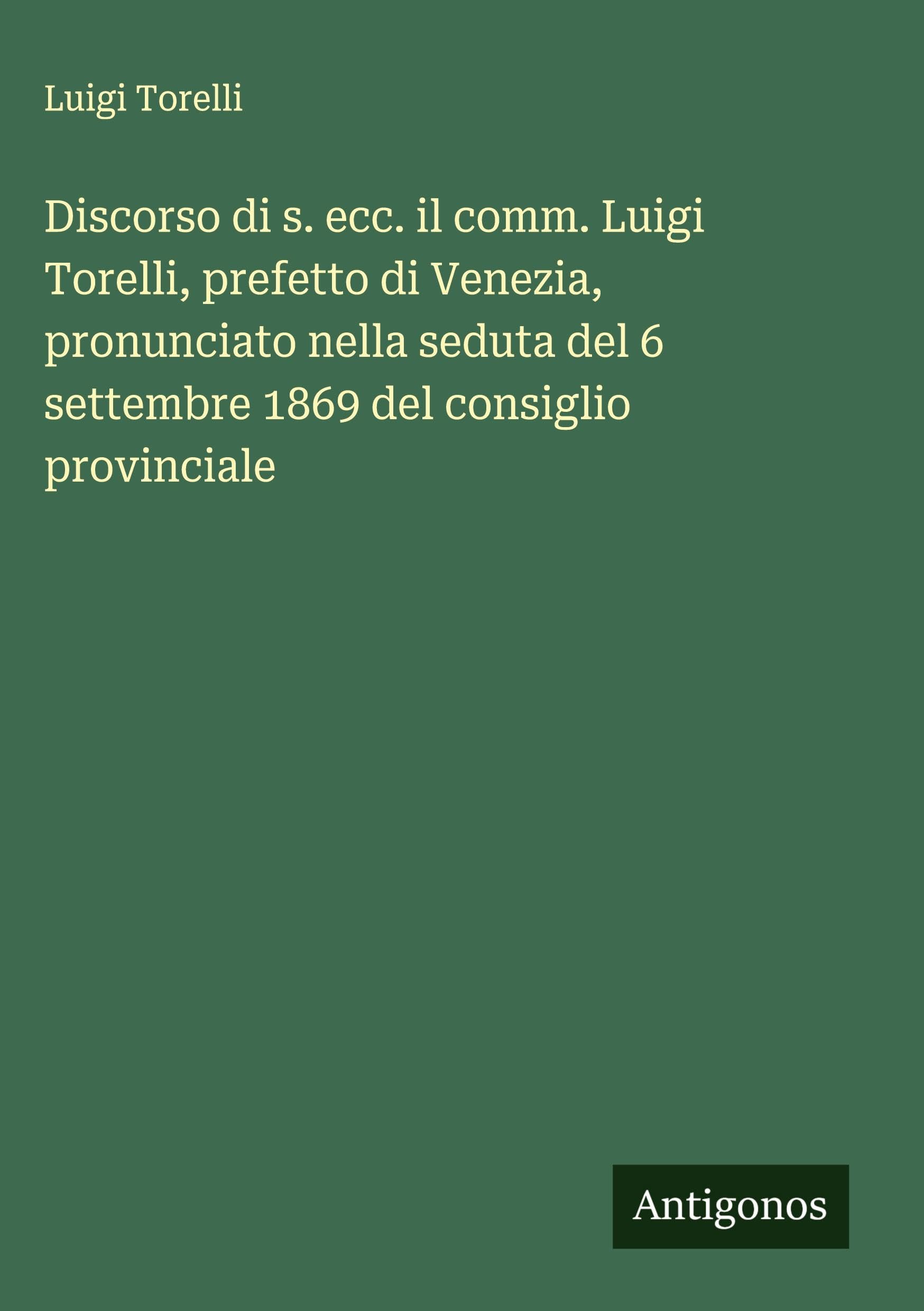 Discorso di s. ecc. il comm. Luigi Torelli, prefetto di Venezia, pronunciato nella seduta del 6 settembre 1869 del consiglio provinciale Classics