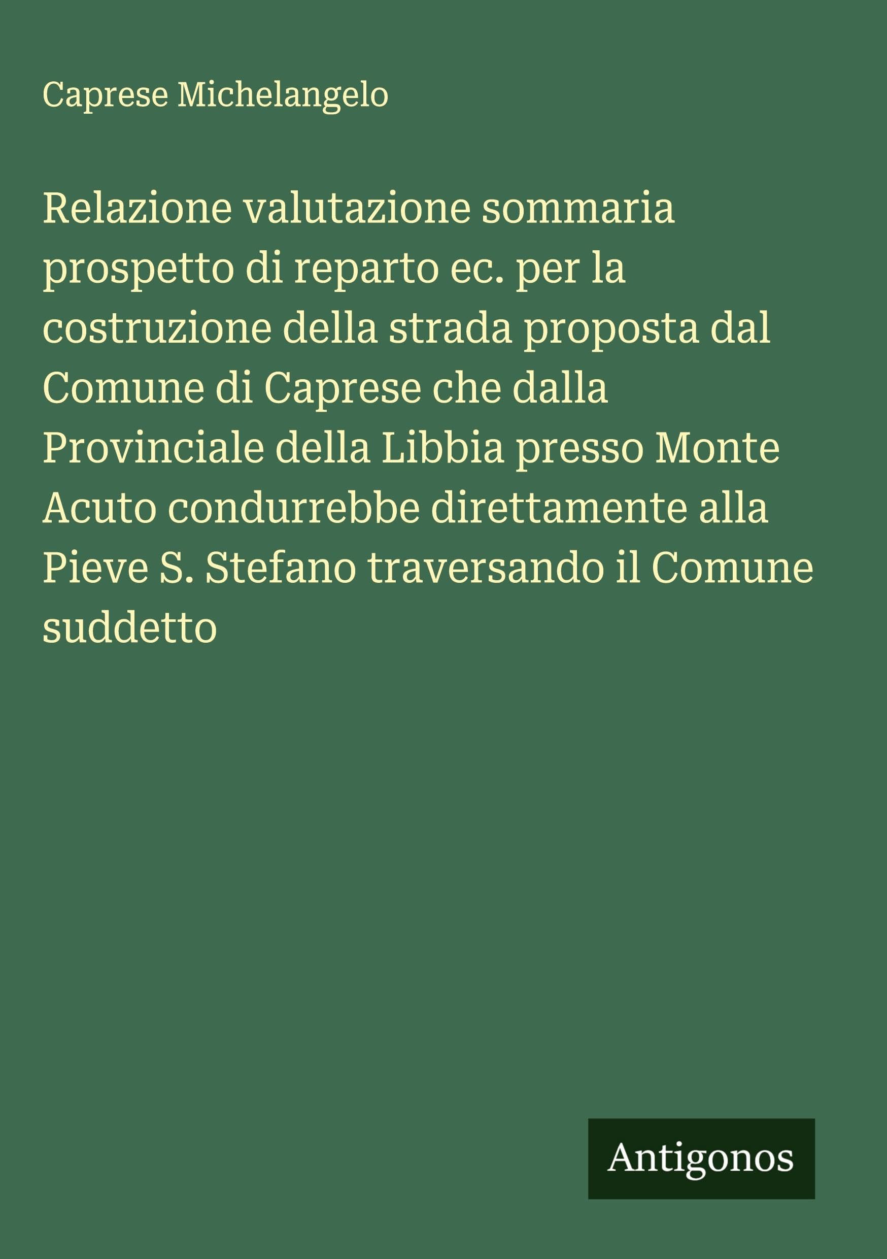 Relazione valutazione sommaria prospetto di reparto ec. per la costruzione della strada proposta dal Comune di Caprese che dalla Provinciale della Libbia presso Monte Acuto condurrebbe direttamente alla Pieve S. Stefano traversando il Comune suddetto Classics