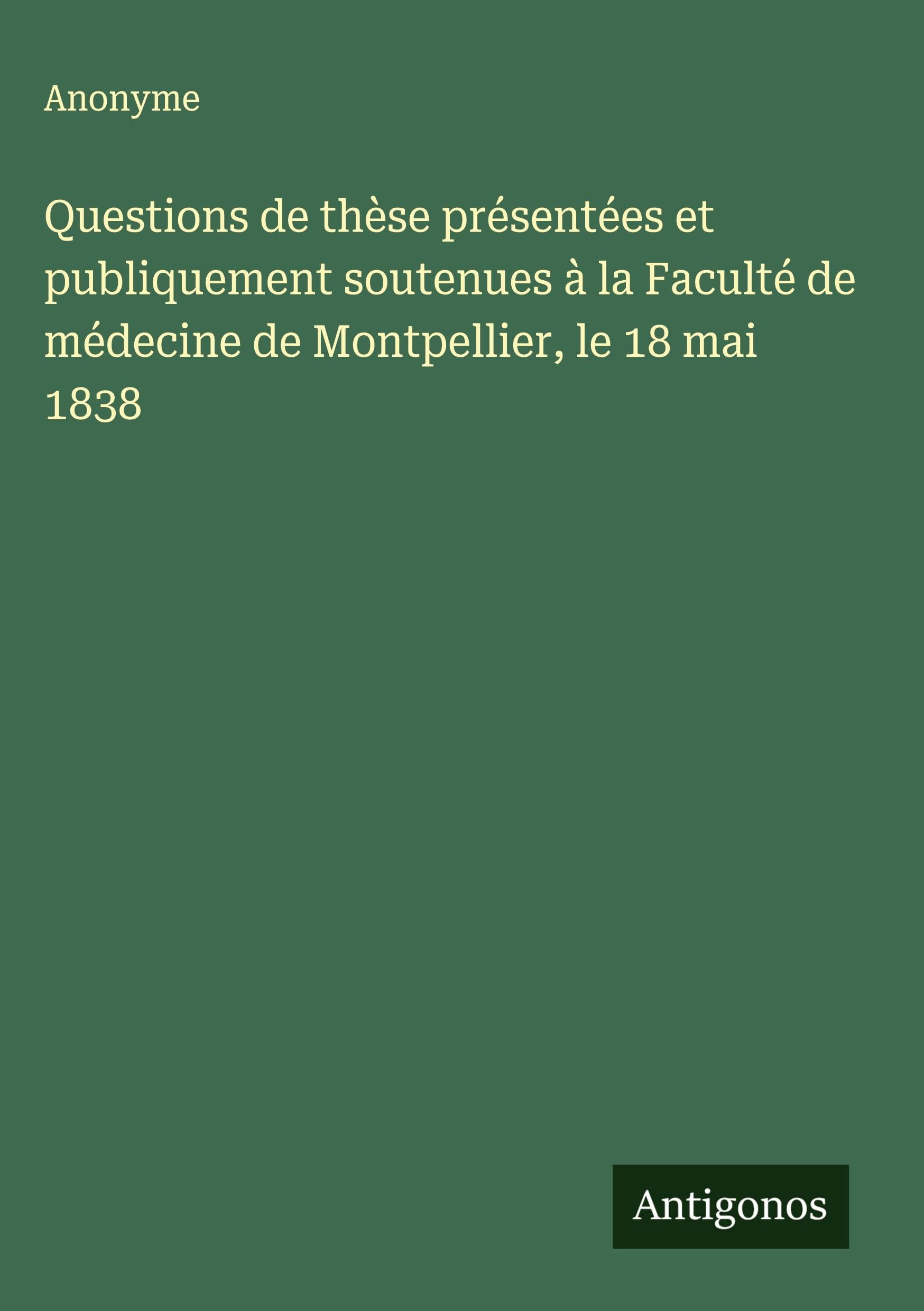 Questions de thèse présentées et publiquement soutenues à la Faculté de médecine de Montpellier, le 18 mai 1838 Classics