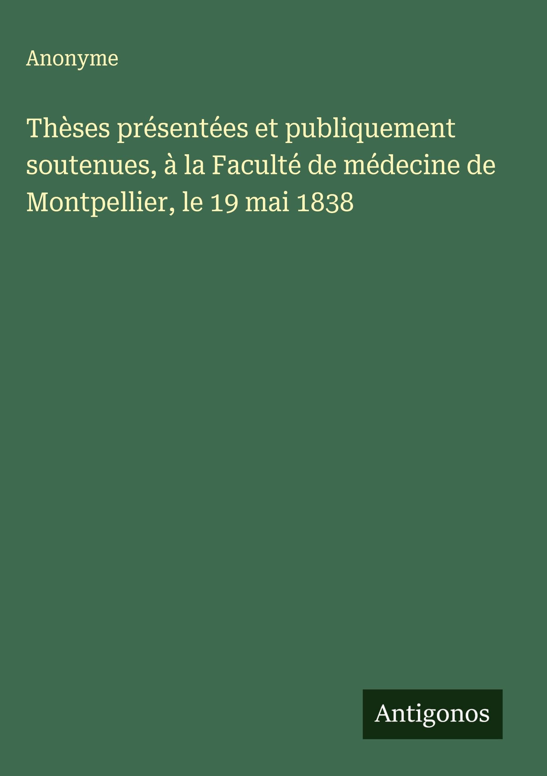 Thèses présentées et publiquement soutenues, à la Faculté de médecine de Montpellier, le 19 mai 1838 Classics
