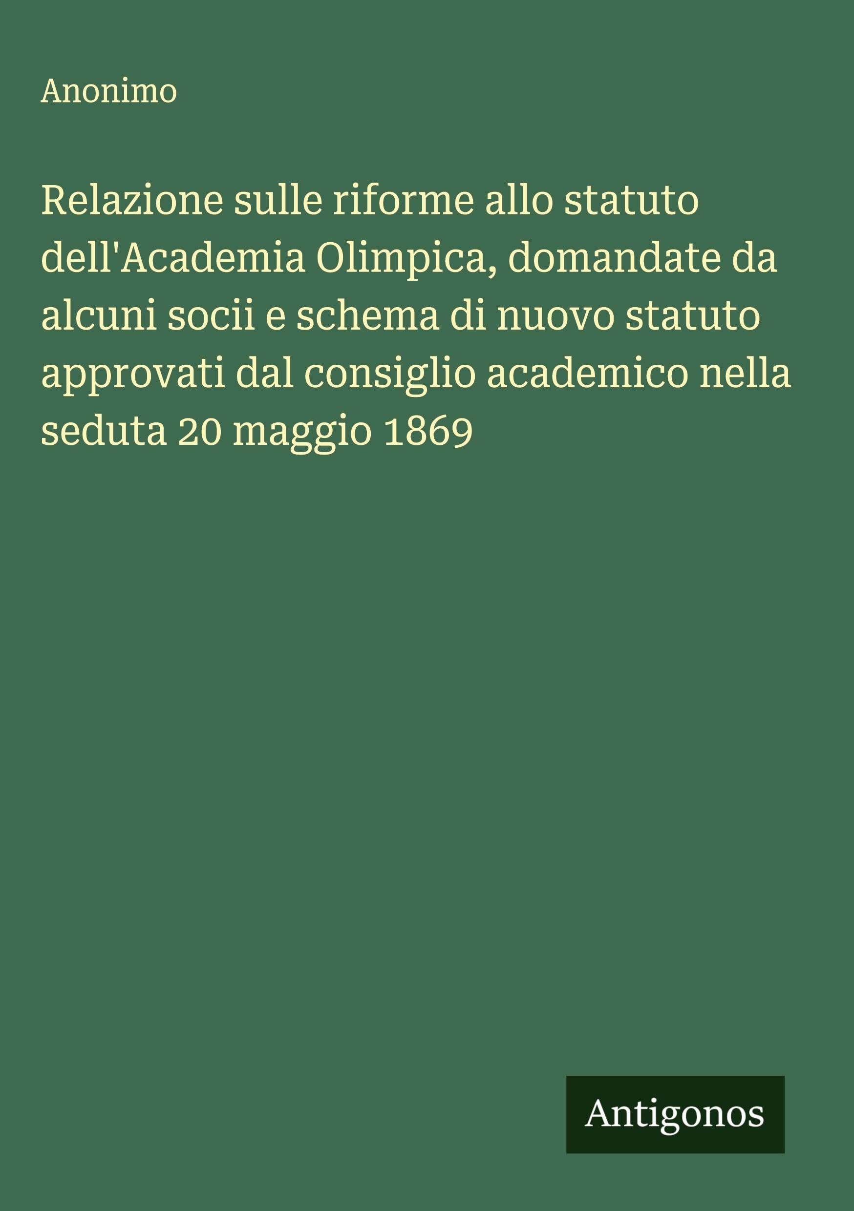 Relazione sulle riforme allo statuto dell'Academia Olimpica, domandate da alcuni socii e schema di nuovo statuto approvati dal consiglio academico nella seduta 20 maggio 1869 Classics