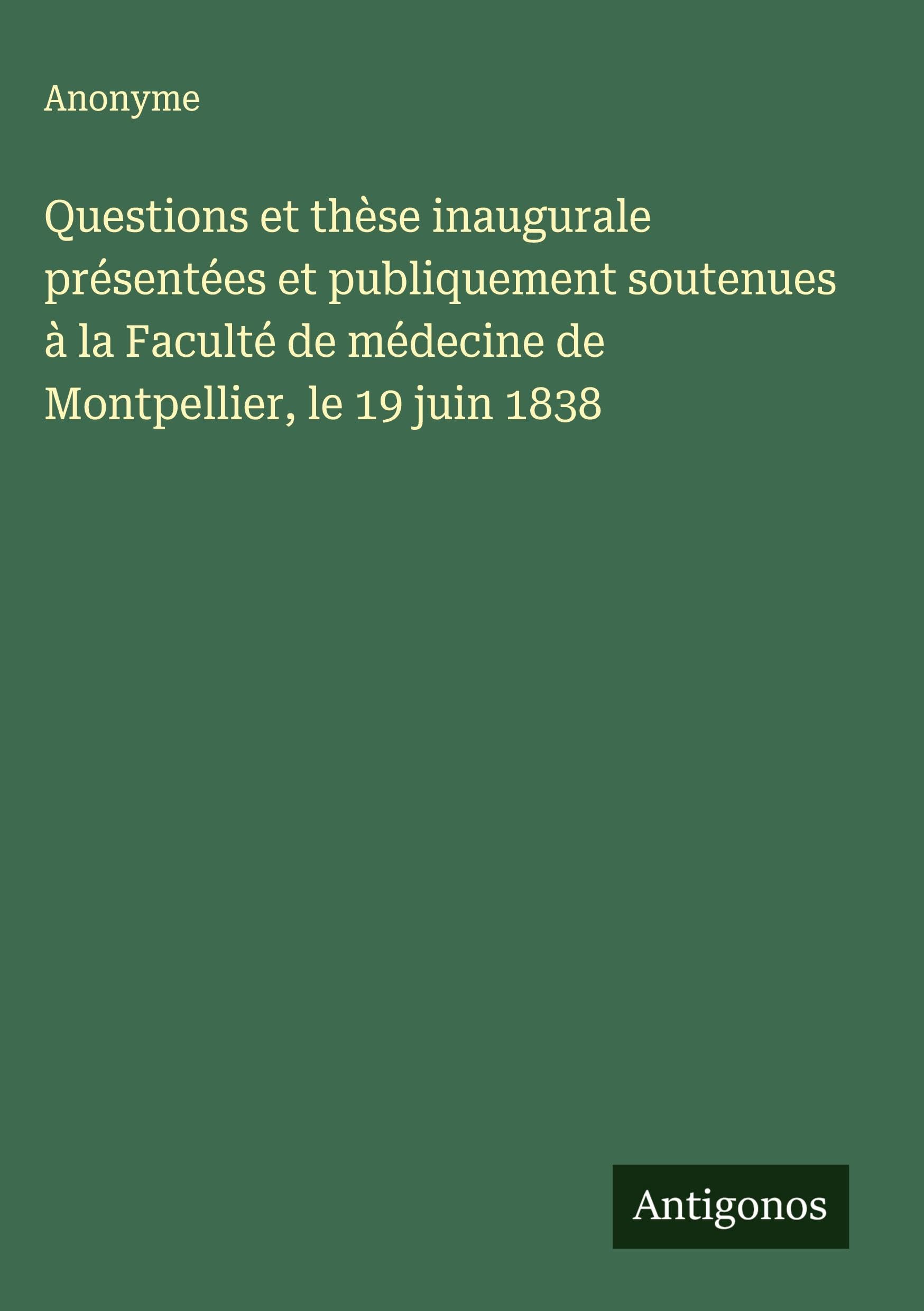 Questions et thèse inaugurale présentées et publiquement soutenues à la Faculté de médecine de Montpellier, le 19 juin 1838 Classics