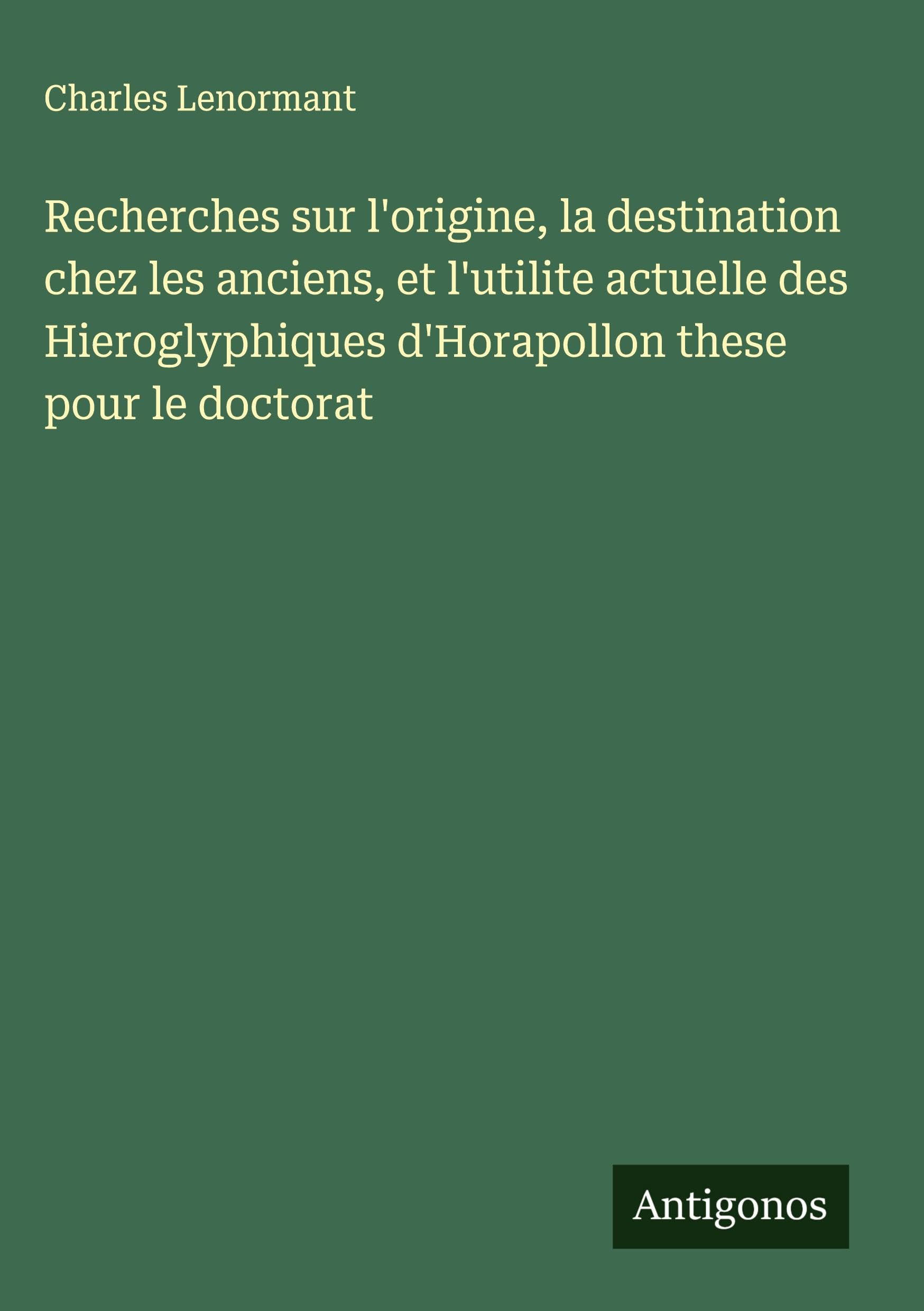 Recherches sur l'origine, la destination chez les anciens, et l'utilite actuelle des Hieroglyphiques d'Horapollon these pour le doctorat Classics