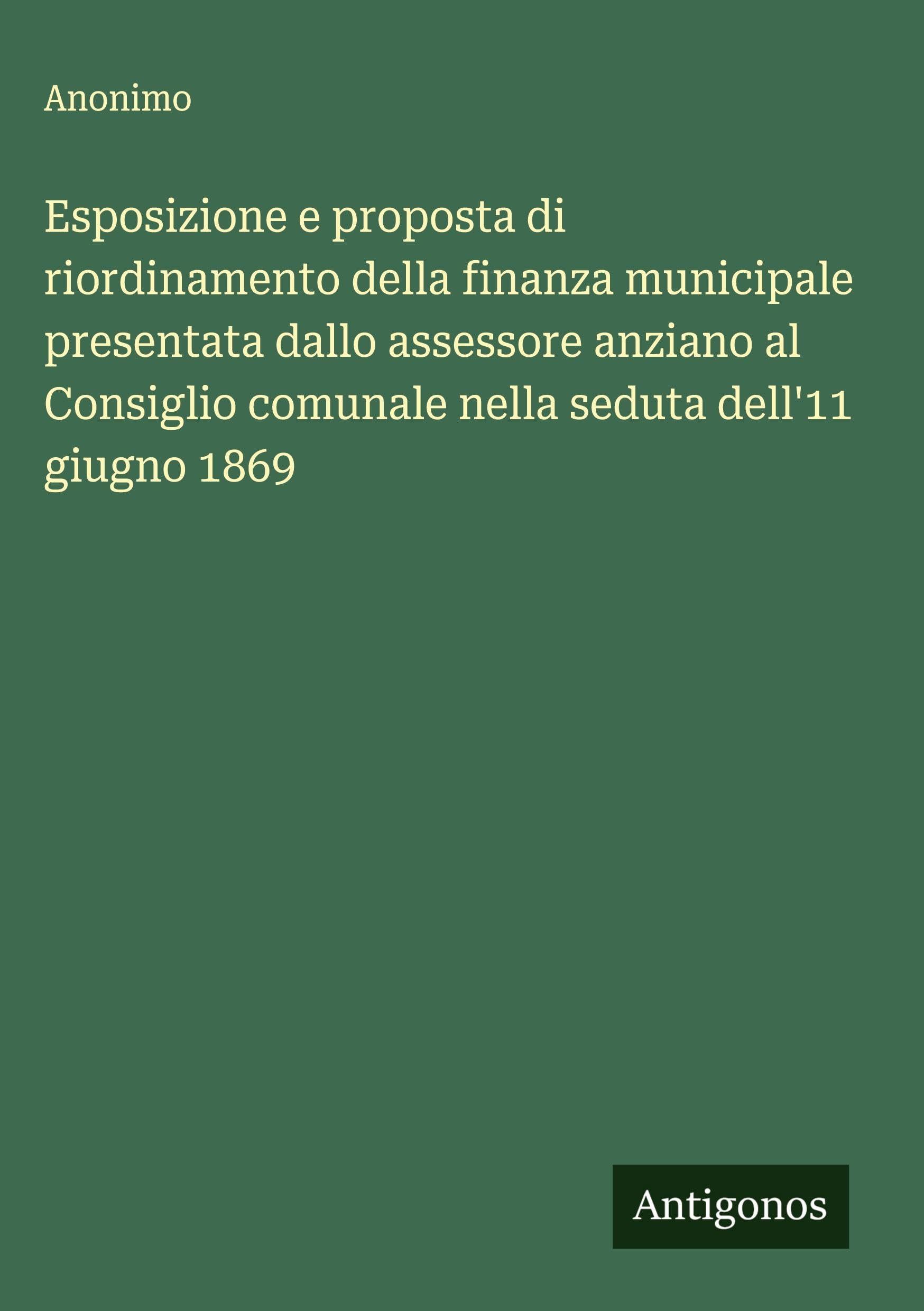 Esposizione e proposta di riordinamento della finanza municipale presentata dallo assessore anziano al Consiglio comunale nella seduta dell'11 giugno 1869 Classics