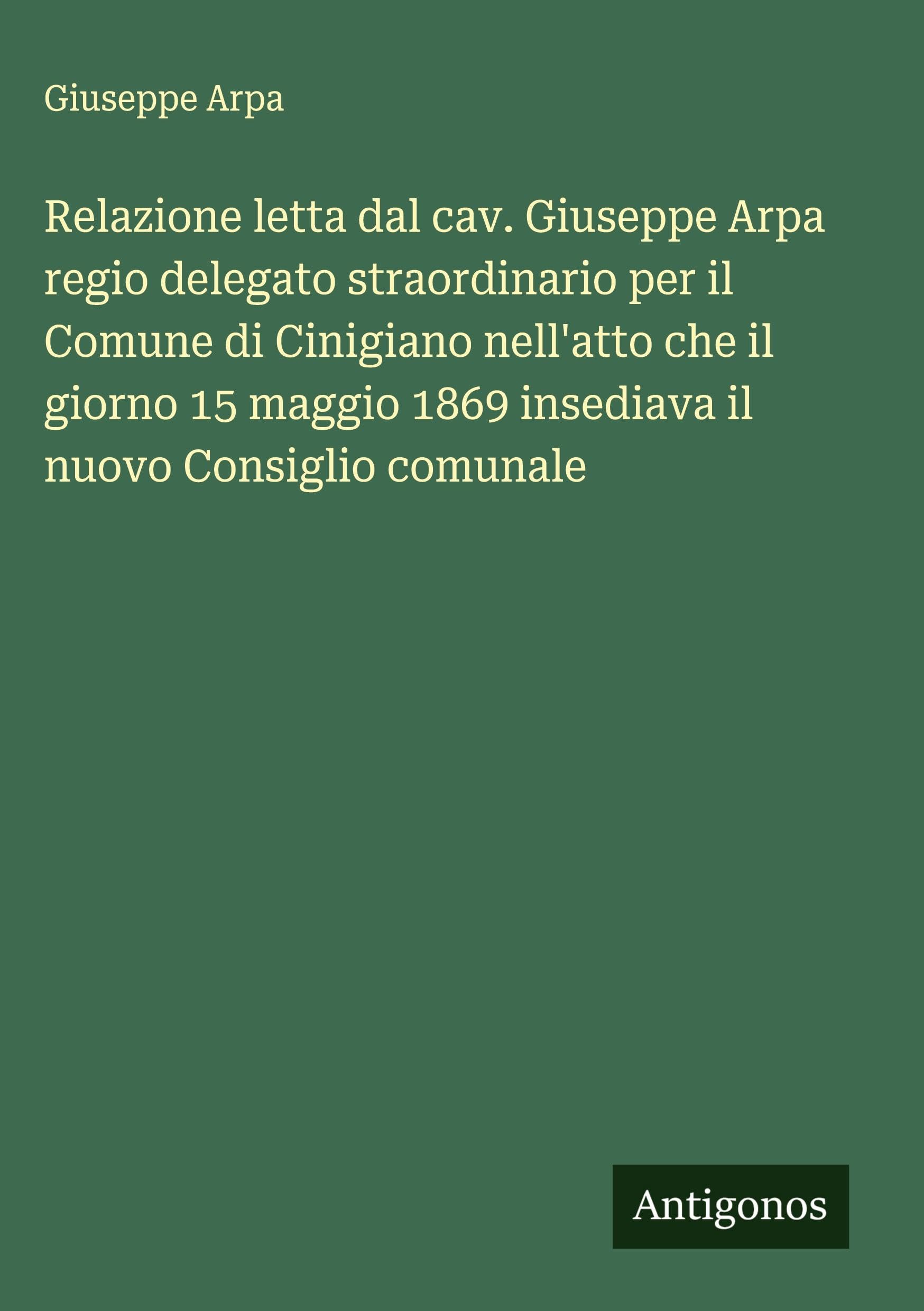 Relazione letta dal cav. Giuseppe Arpa regio delegato straordinario per il Comune di Cinigiano nell'atto che il giorno 15 maggio 1869 insediava il nuovo Consiglio comunale Classics