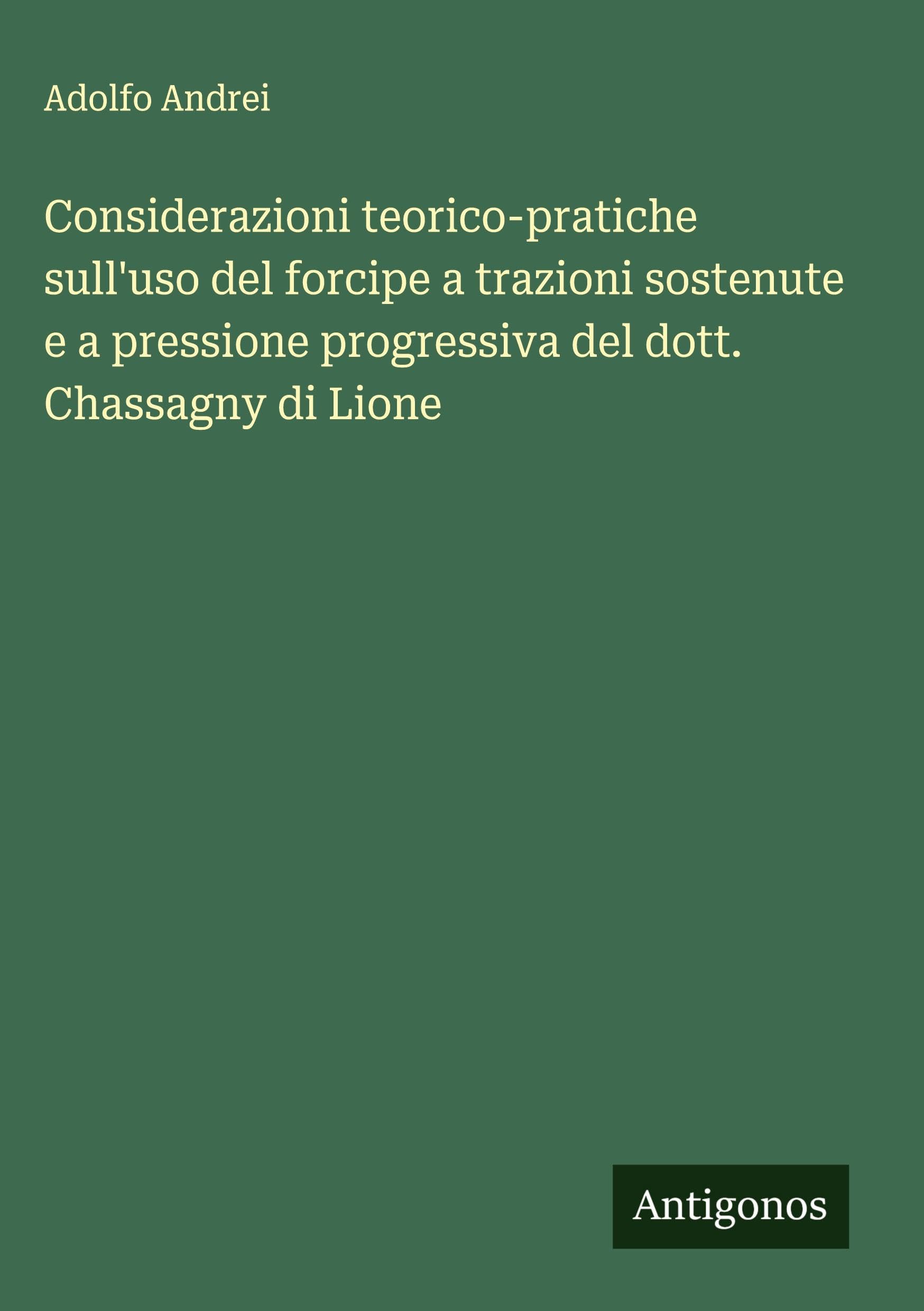 Considerazioni teorico-pratiche sull'uso del forcipe a trazioni sostenute e a pressione progressiva del dott. Chassagny di Lione Classics