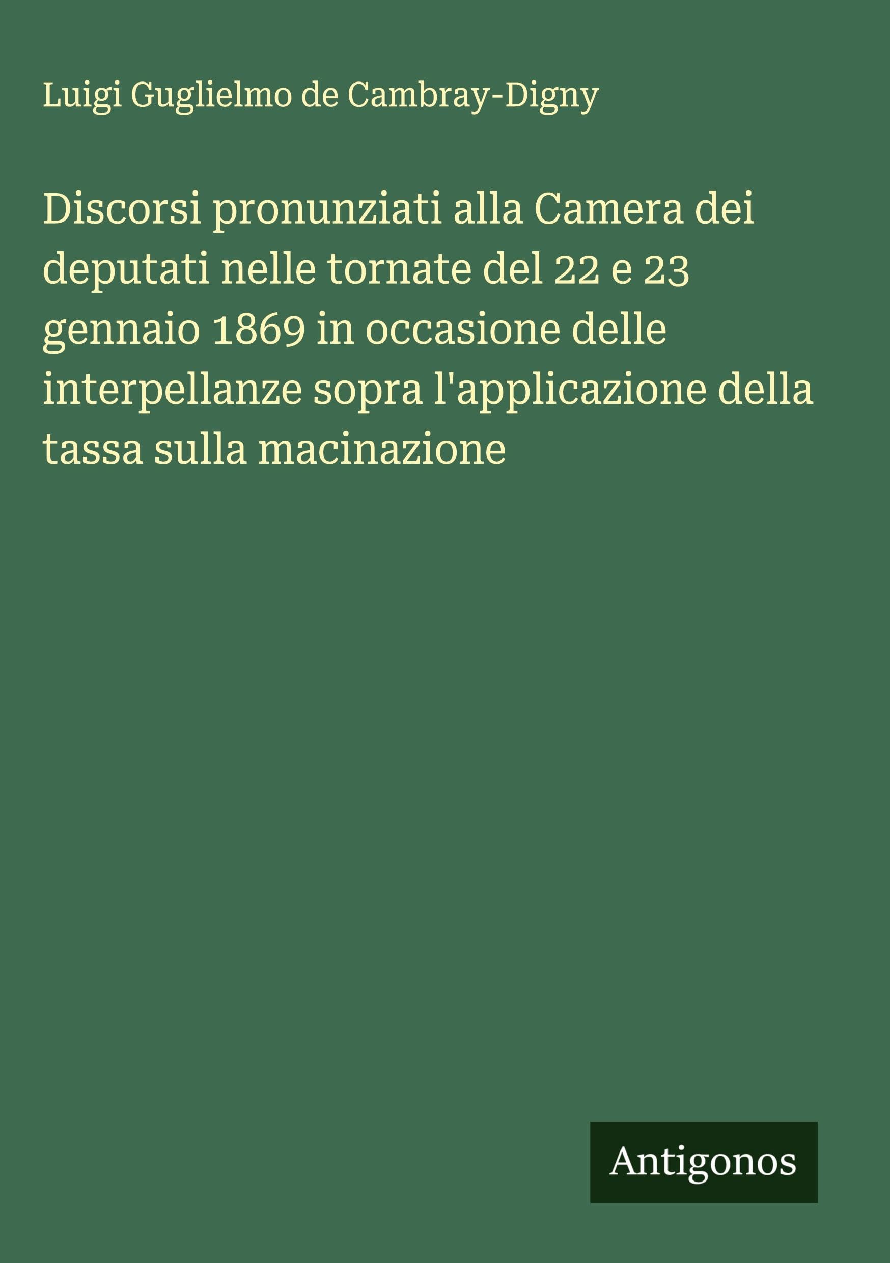 Discorsi pronunziati alla Camera dei deputati nelle tornate del 22 e 23 gennaio 1869 in occasione delle interpellanze sopra l'applicazione della tassa sulla macinazione Classics