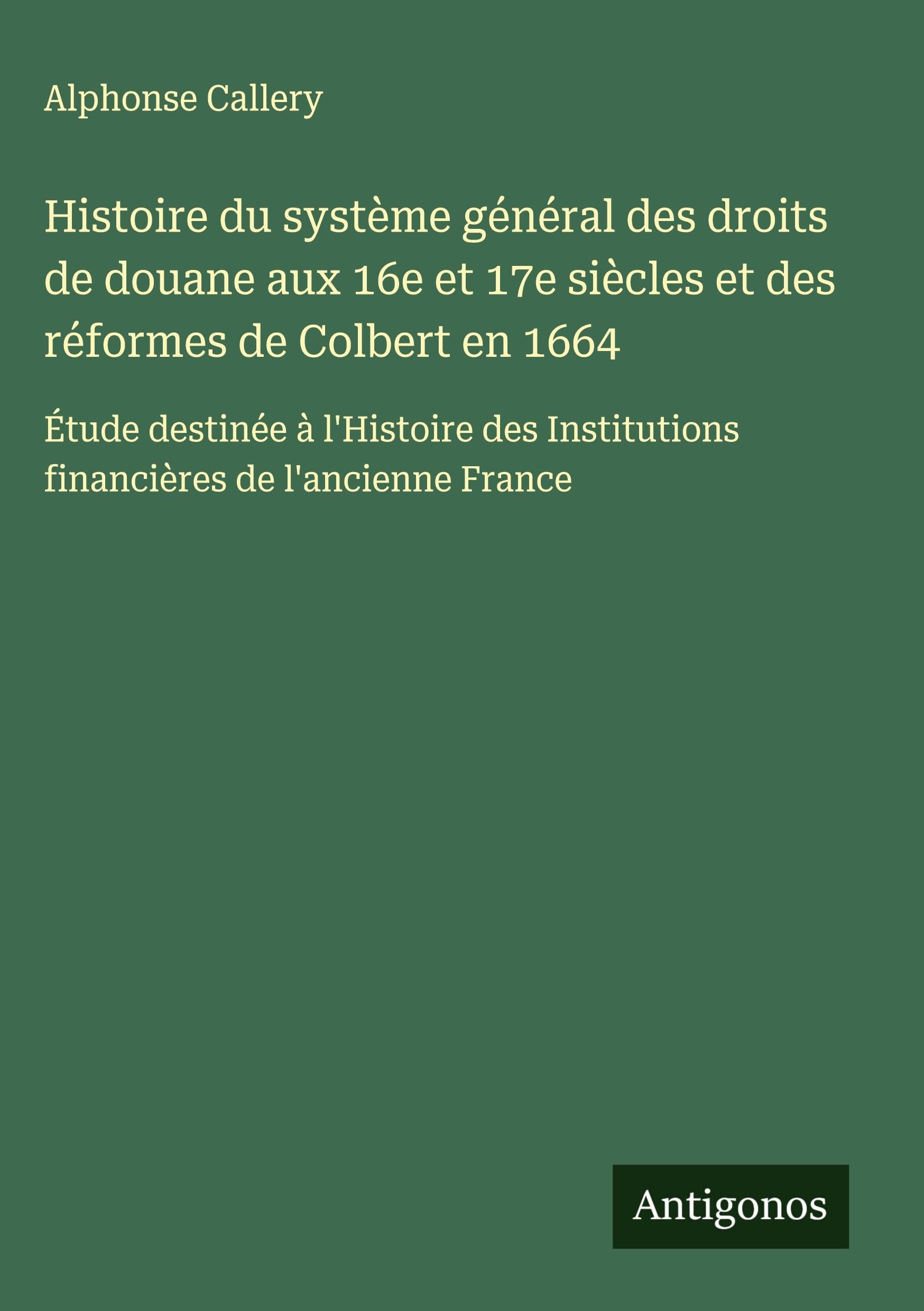 Histoire du système général des droits de douane aux 16e et 17e siècles et des réformes de Colbert en 1664 Classics