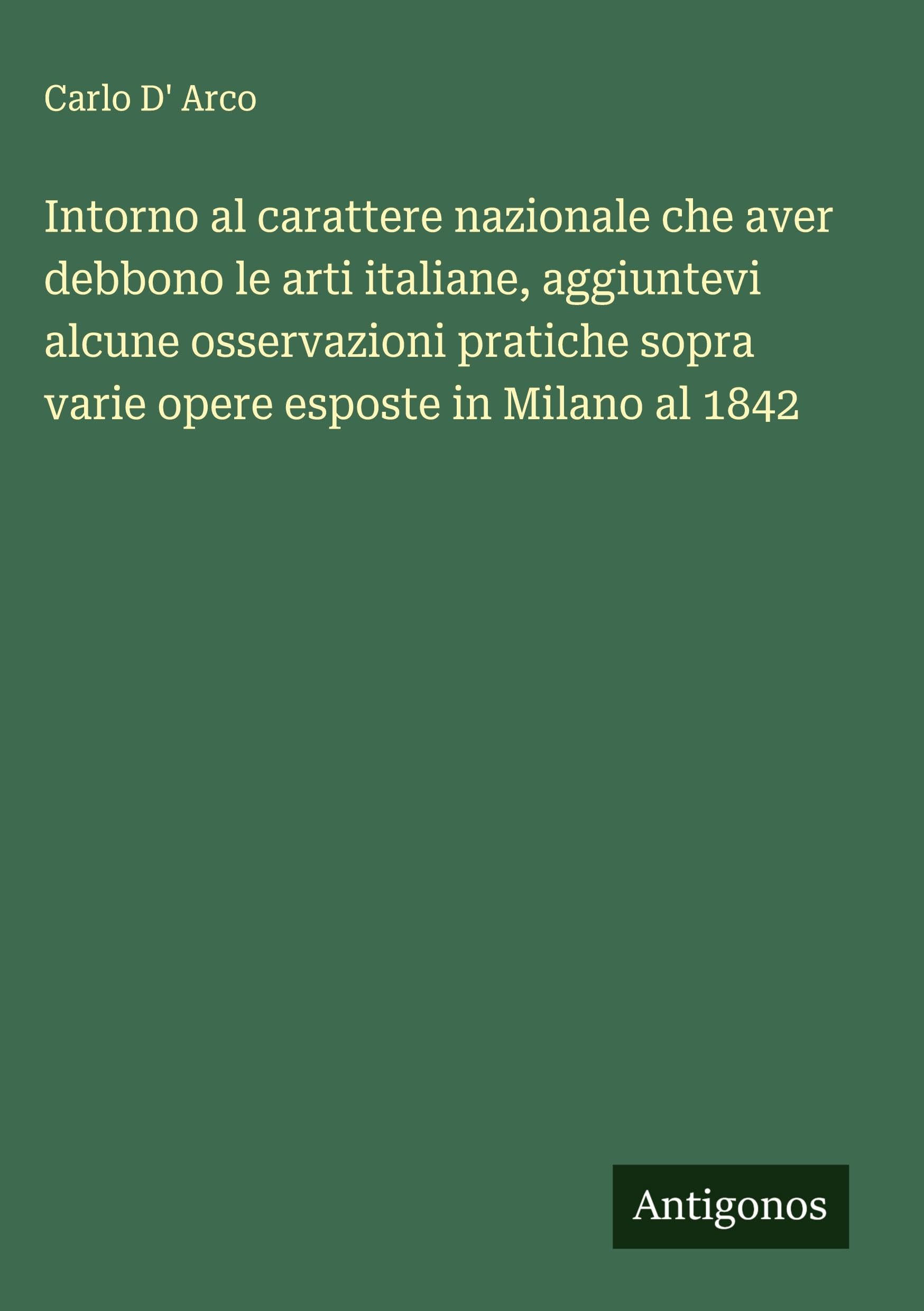 Intorno al carattere nazionale che aver debbono le arti italiane, aggiuntevi alcune osservazioni pratiche sopra varie opere esposte in Milano al 1842 Classics