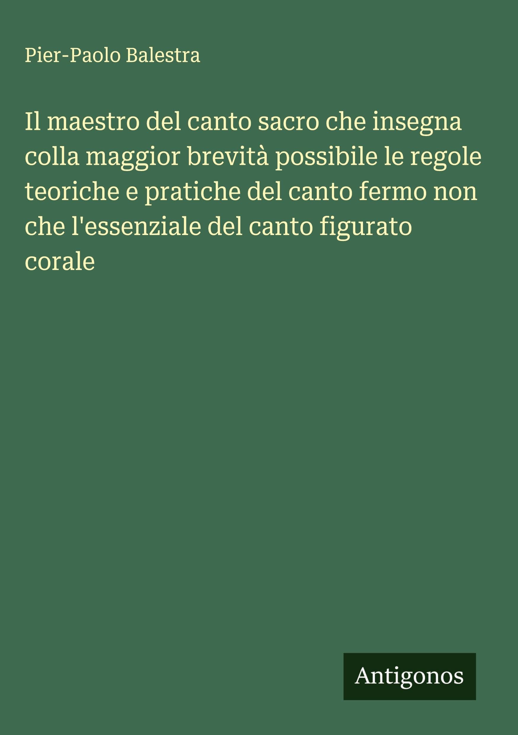 Il maestro del canto sacro che insegna colla maggior brevità possibile le regole teoriche e pratiche del canto fermo non che l'essenziale del canto figurato corale Classics