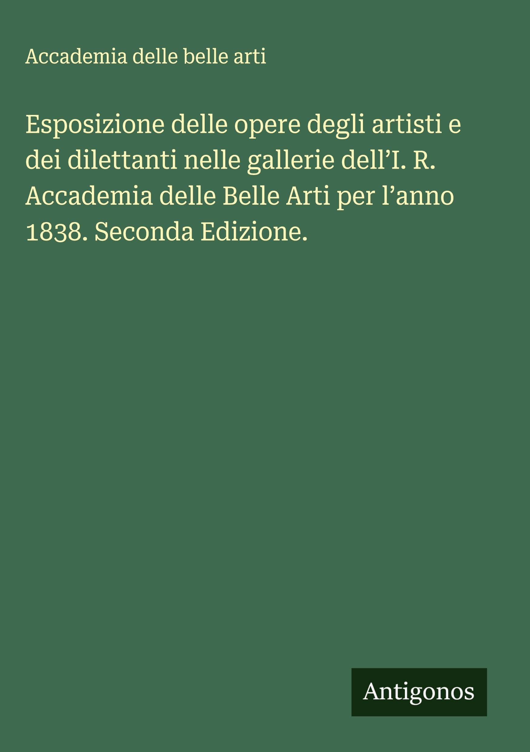 Esposizione delle opere degli artisti e dei dilettanti nelle gallerie dell'I. R. Accademia delle Belle Arti per l'anno 1838. Seconda Edizione. Classics