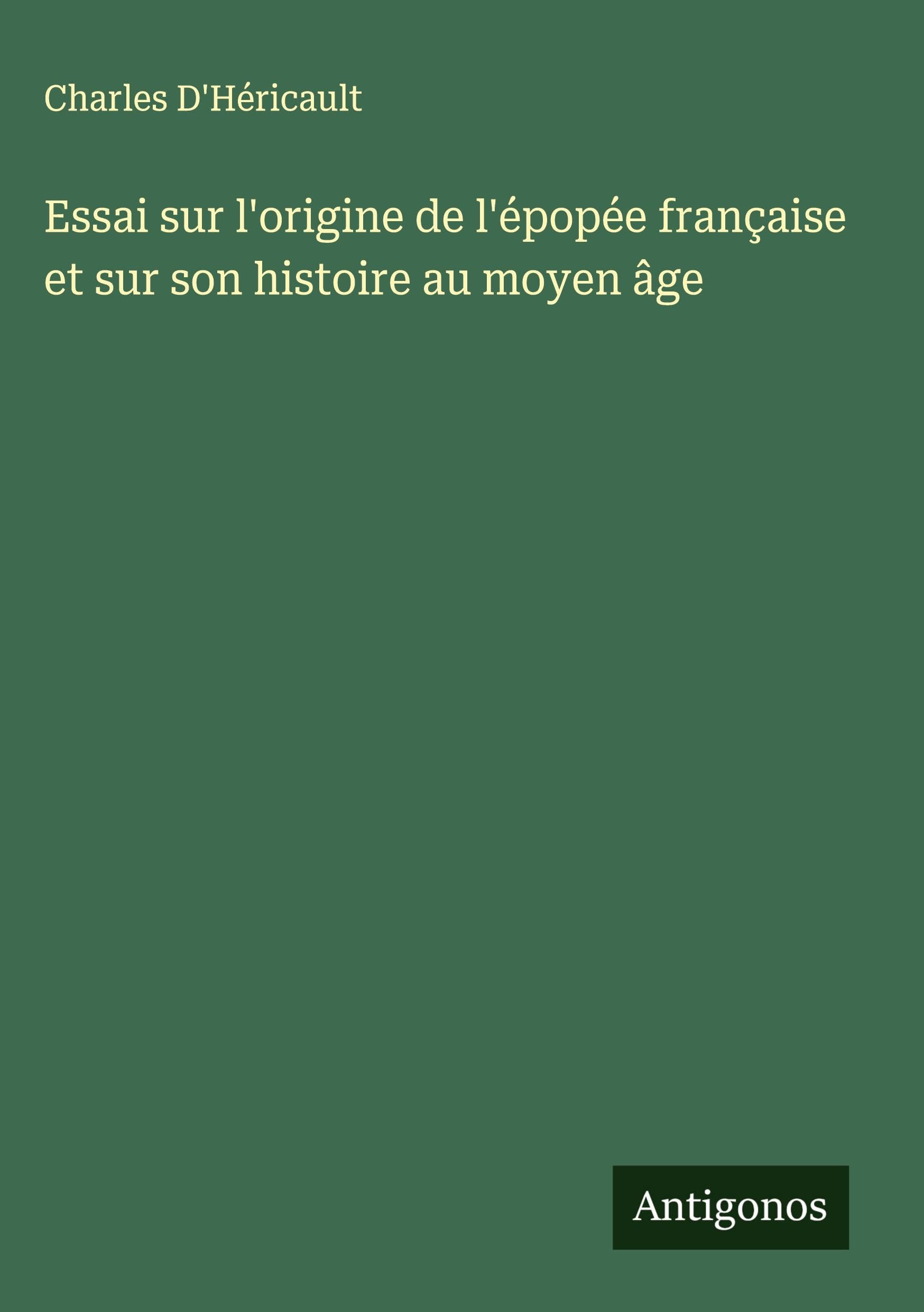 Essai sur l'origine de l'épopée française et sur son histoire au moyen âge Classics