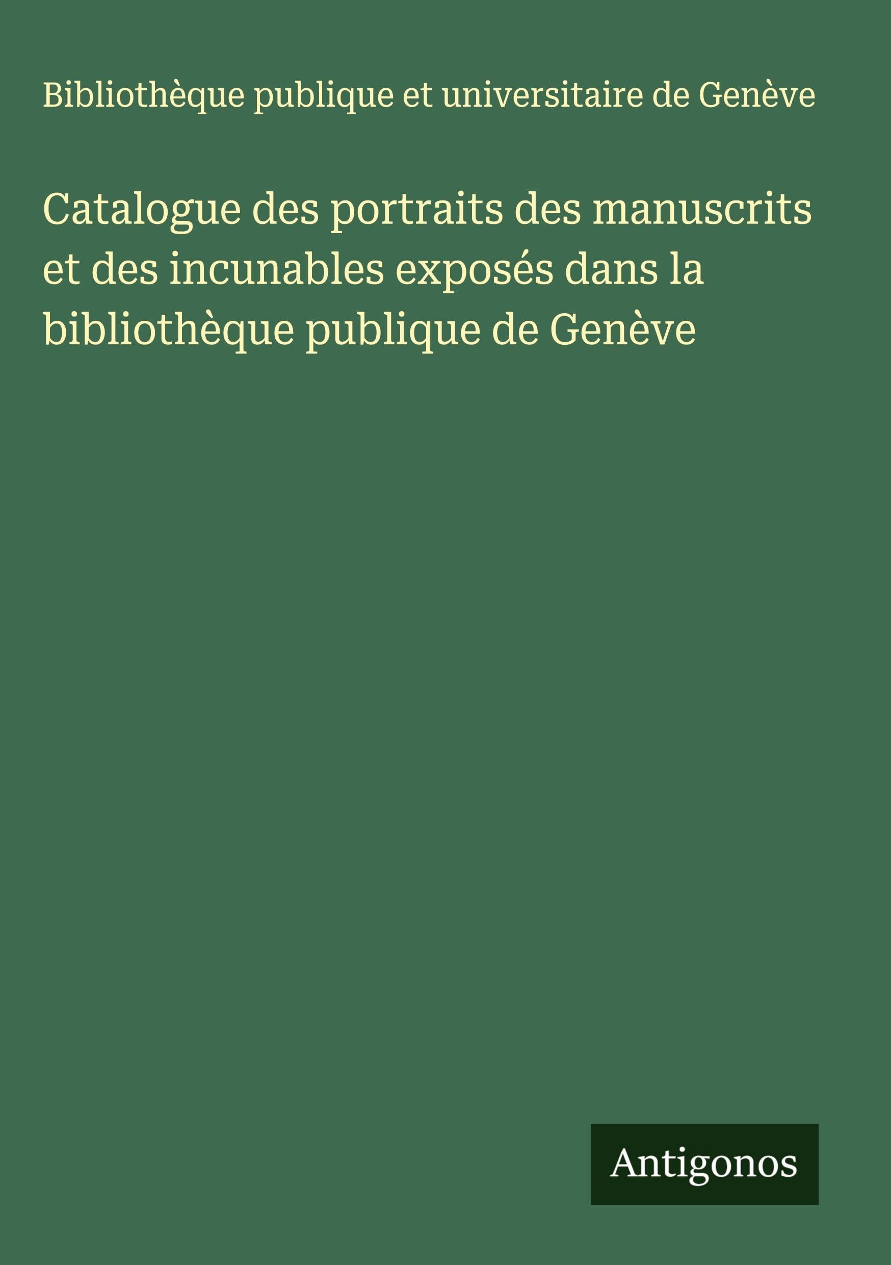 Catalogue des portraits des manuscrits et des incunables exposés dans la bibliothèque publique de Genève Classics