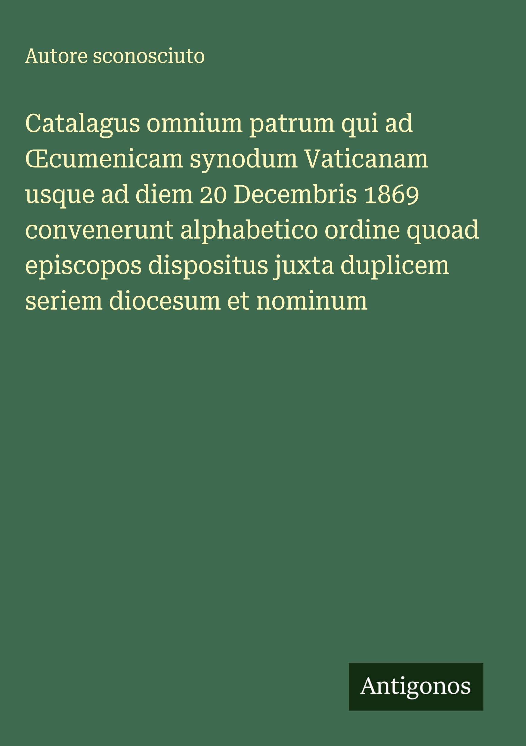 Catalagus omnium patrum qui ad ¿cumenicam synodum Vaticanam usque ad diem 20 Decembris 1869 convenerunt alphabetico ordine quoad episcopos dispositus juxta duplicem seriem diocesum et nominum Classics