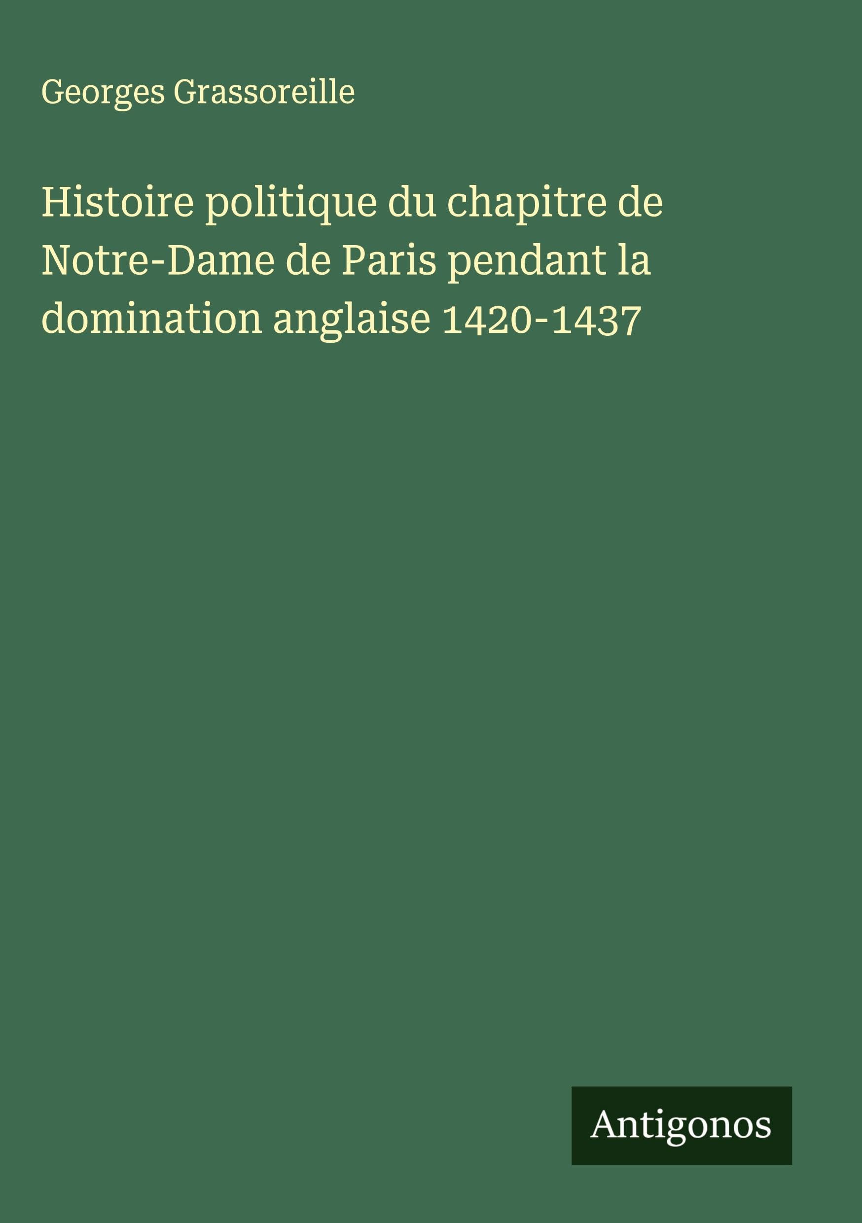 Histoire politique du chapitre de Notre-Dame de Paris pendant la domination anglaise 1420-1437 Classics