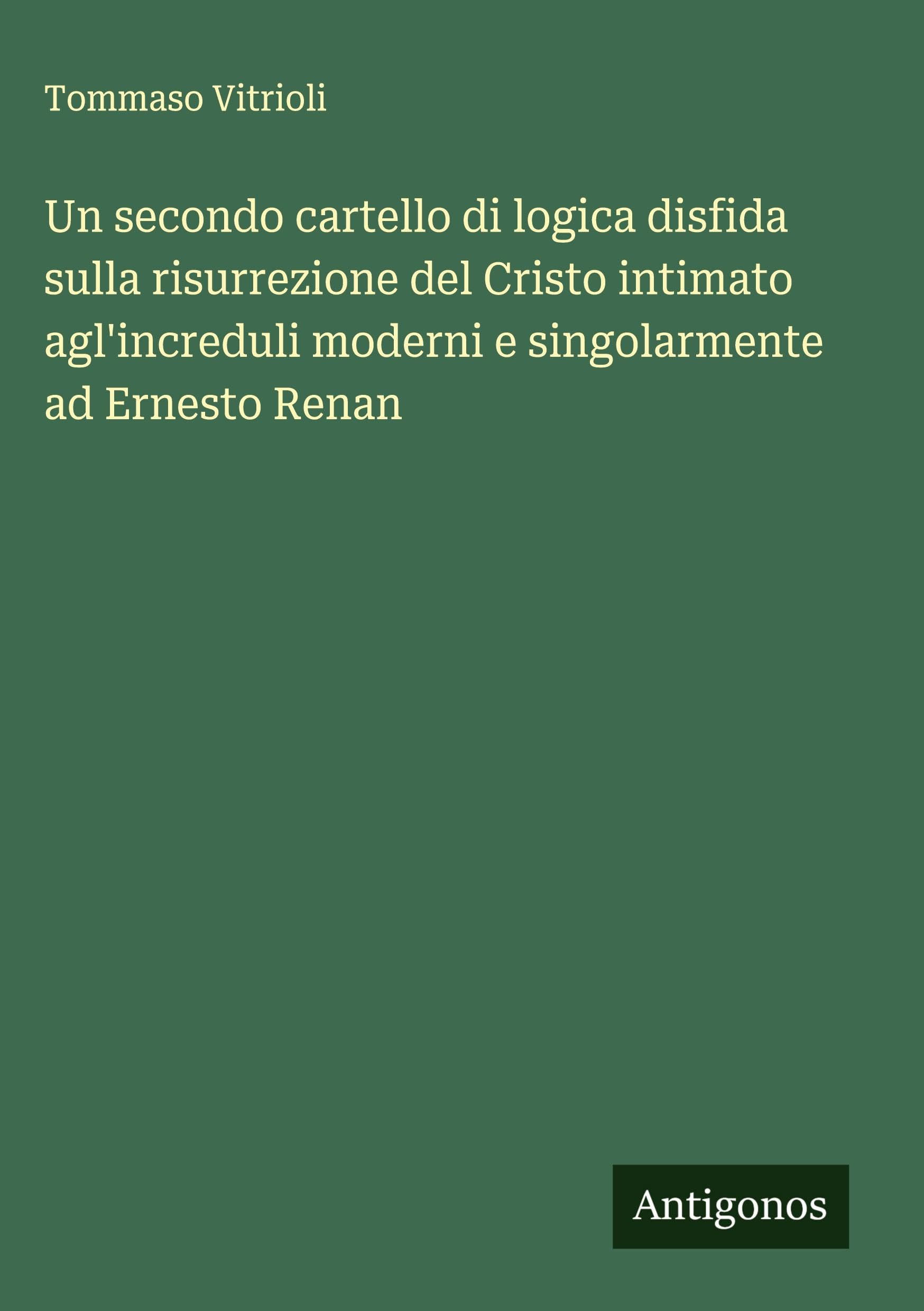 Un secondo cartello di logica disfida sulla risurrezione del Cristo intimato agl'increduli moderni e singolarmente ad Ernesto Renan Classics