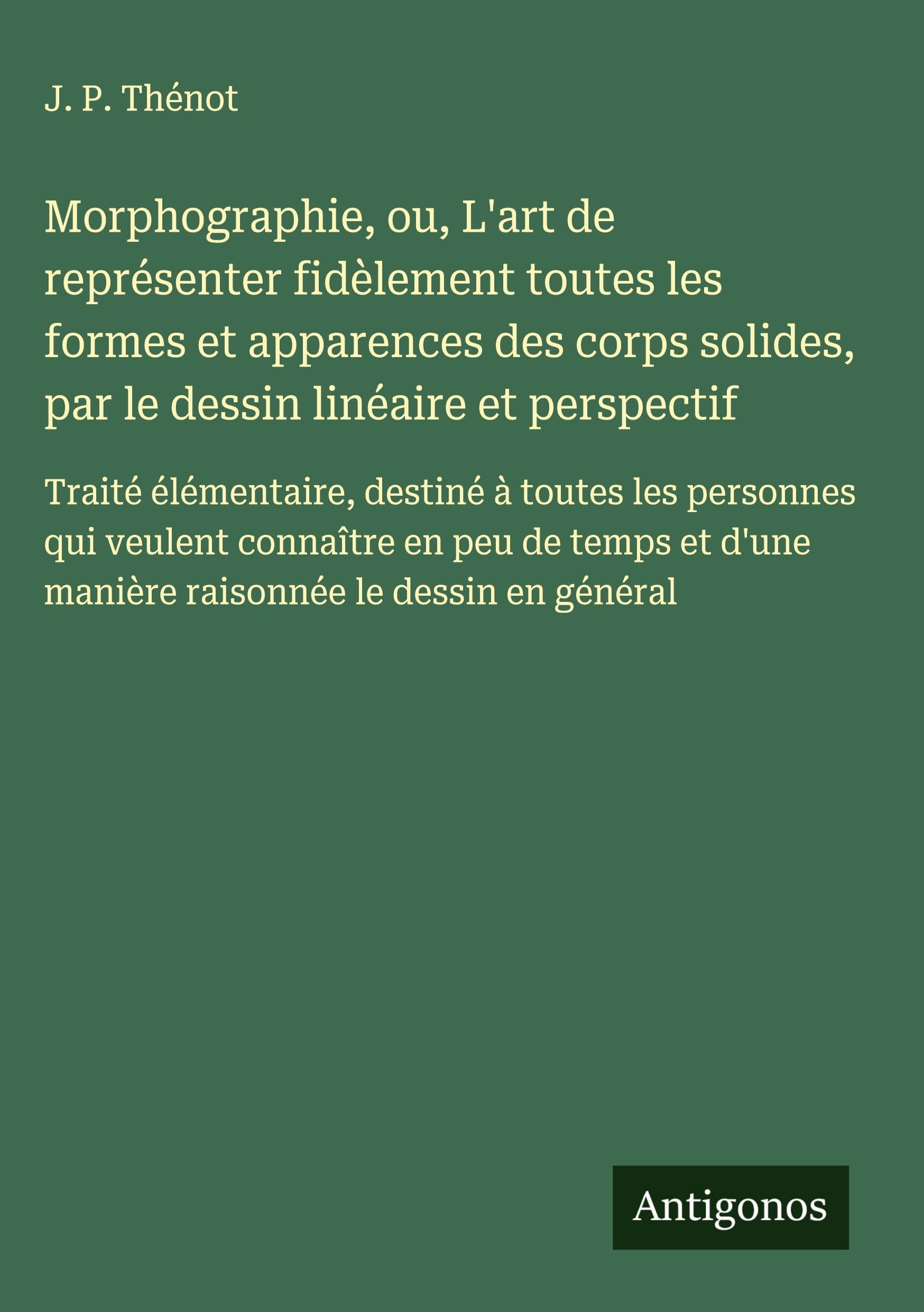 Morphographie, ou, L'art de représenter fidèlement toutes les formes et apparences des corps solides, par le dessin linéaire et perspectif Classics
