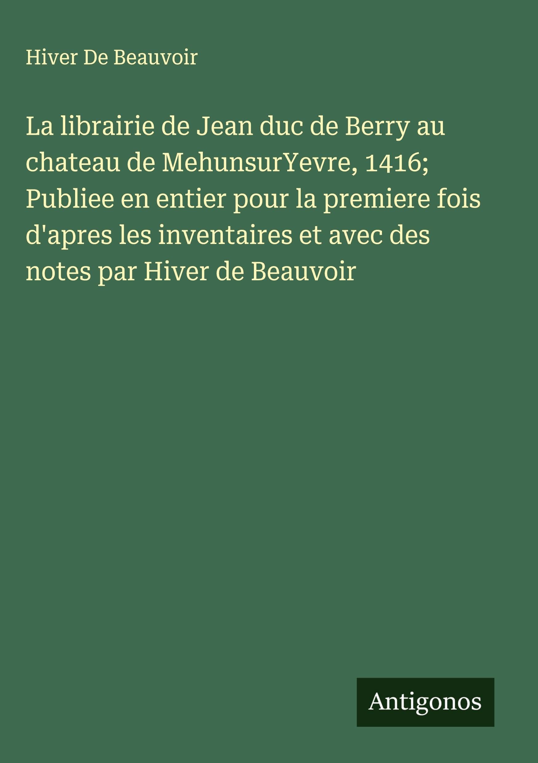 La librairie de Jean duc de Berry au chateau de MehunsurYevre, 1416; Publiee en entier pour la premiere fois d'apres les inventaires et avec des notes par Hiver de Beauvoir Classics