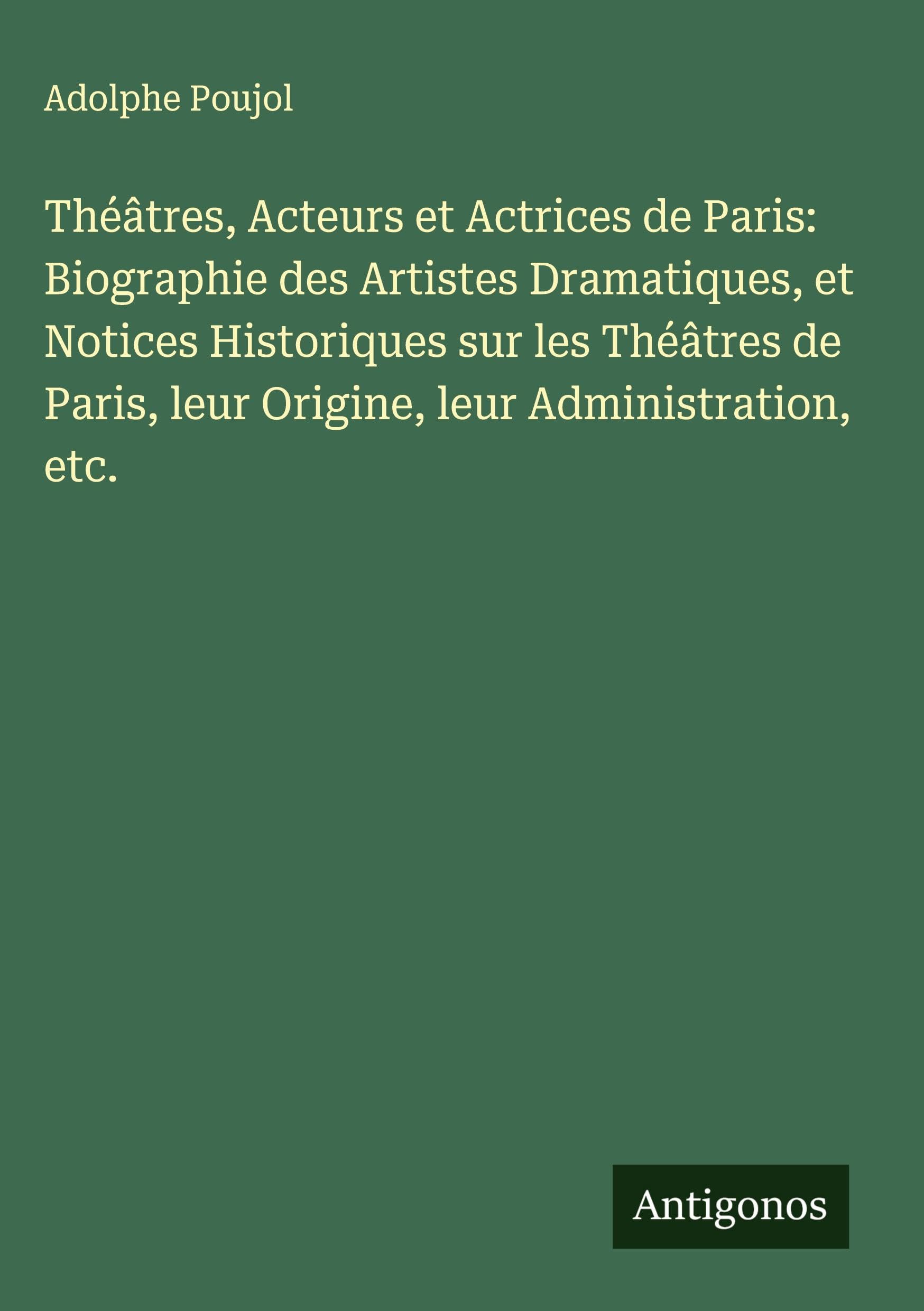 Théâtres, Acteurs et Actrices de Paris: Biographie des Artistes Dramatiques, et Notices Historiques sur les Théâtres de Paris, leur Origine, leur Administration, etc. Classics