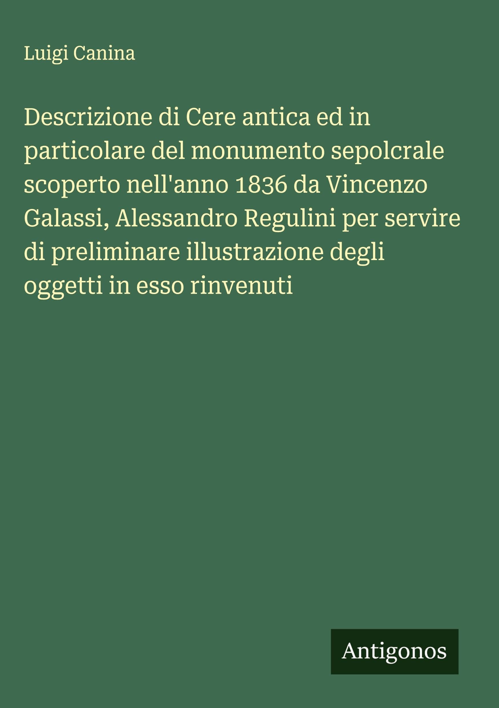 Descrizione di Cere antica ed in particolare del monumento sepolcrale scoperto nell'anno 1836 da Vincenzo Galassi, Alessandro Regulini per servire di preliminare illustrazione degli oggetti in esso rinvenuti Classics