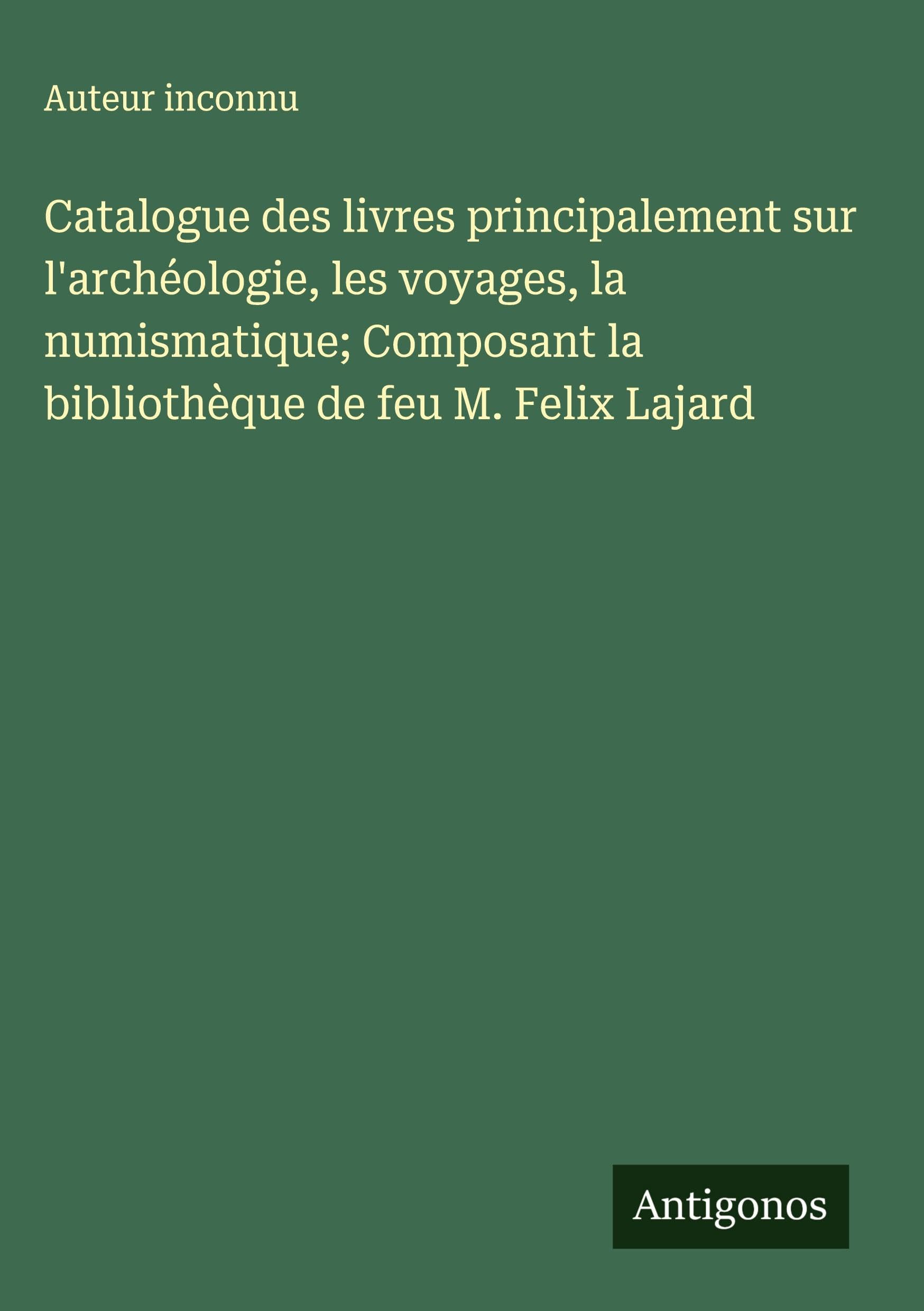 Catalogue des livres principalement sur l'archéologie, les voyages, la numismatique; Composant la bibliothèque de feu M. Felix Lajard Classics