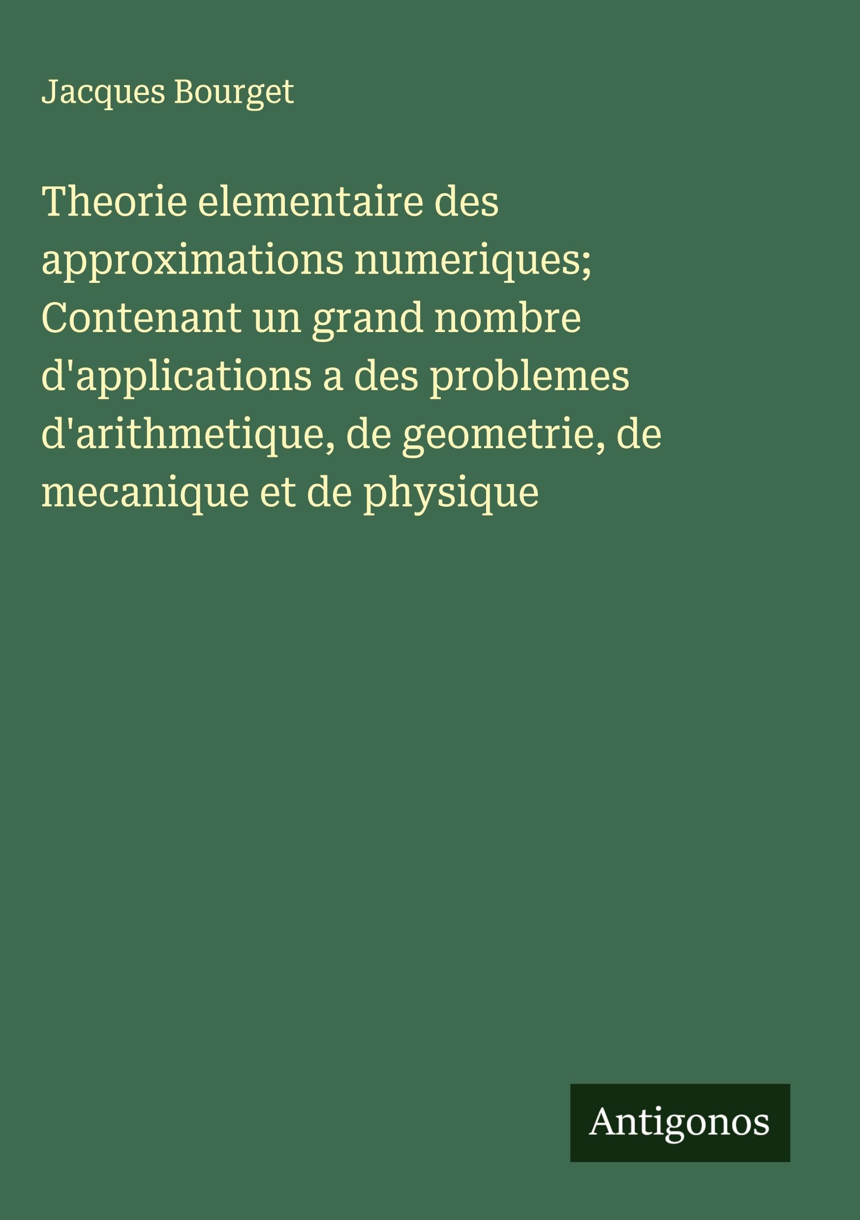 Theorie elementaire des approximations numeriques; Contenant un grand nombre d'applications a des problemes d'arithmetique, de geometrie, de mecanique et de physique Classics
