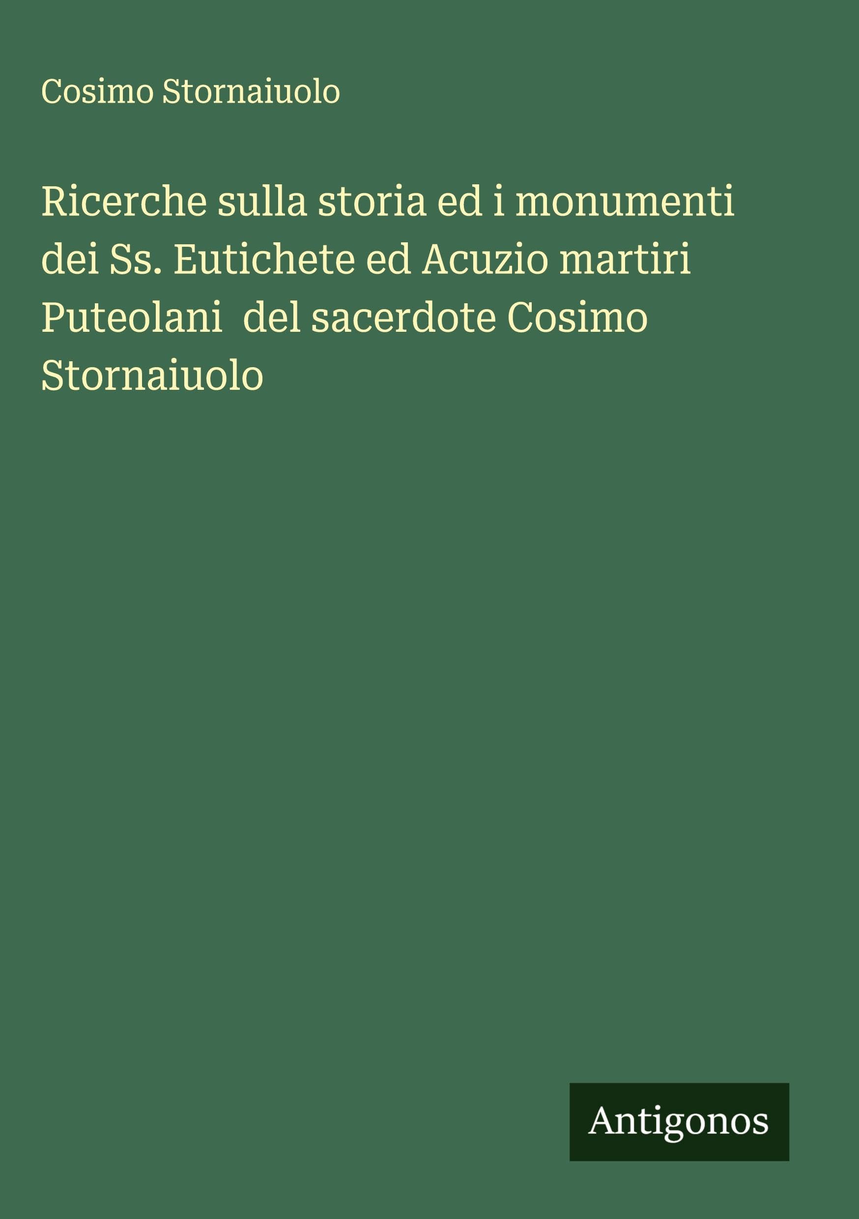 Ricerche sulla storia ed i monumenti dei Ss. Eutichete ed Acuzio martiri Puteolani  del sacerdote Cosimo Stornaiuolo Classics
