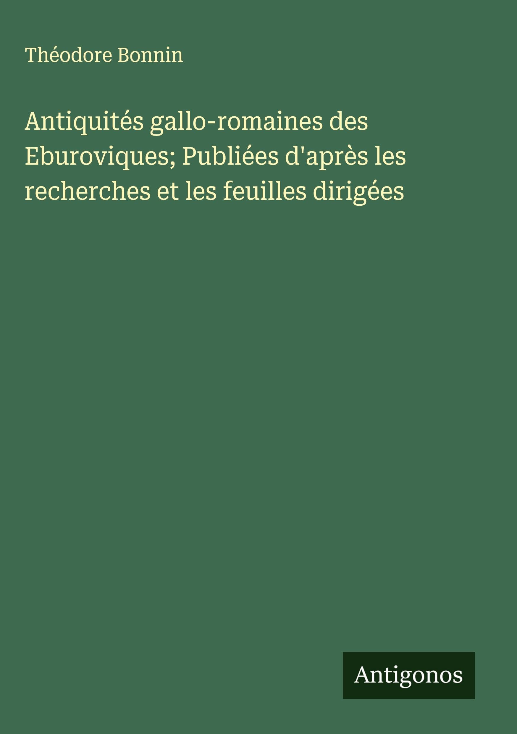 Antiquités gallo-romaines des Eburoviques; Publiées d'après les recherches et les feuilles dirigées Classics