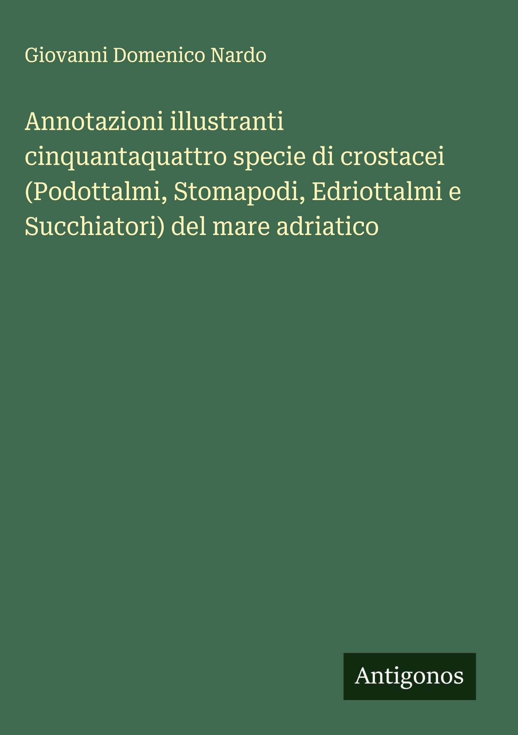 Annotazioni illustranti cinquantaquattro specie di crostacei (Podottalmi, Stomapodi, Edriottalmi e Succhiatori) del mare adriatico Classics