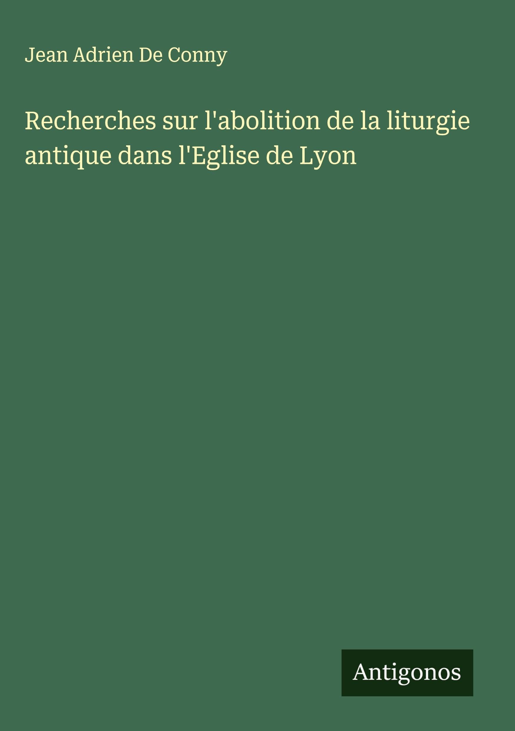 Recherches sur l'abolition de la liturgie antique dans l'Eglise de Lyon Classics